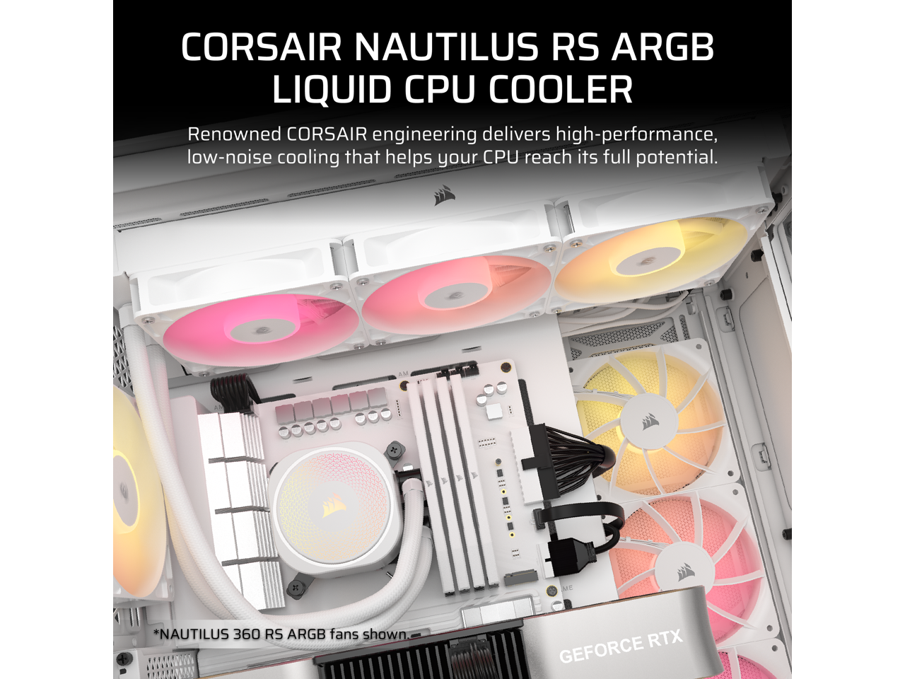 CORSAIR NAUTILUS RS ARGB LIQUID CPU COOLER

Renowned CORSAIR engineering delivers high-performance, low-noise cooling that helps your CPU reach its full potential.

*NAUTILUS 360 RS ARGB fans shown

GEFORCE RTX