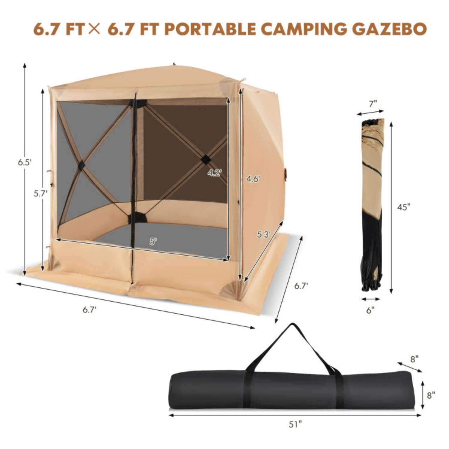 6.7 FT x 6.7 FT PORTABLE CAMPING GAZEBO

- Height: 6.5'
- Width: 6.7'
- Depth: 6.7'
- Side Height: 5.7'
- Front Height: 5.3'
- Side Width: 4.6'
- Front Width: 5'
- Side Depth: 42"
- Front Depth: 45"
- Rolled Size: 51" x 8" x 8"
- Wall Height: 7"