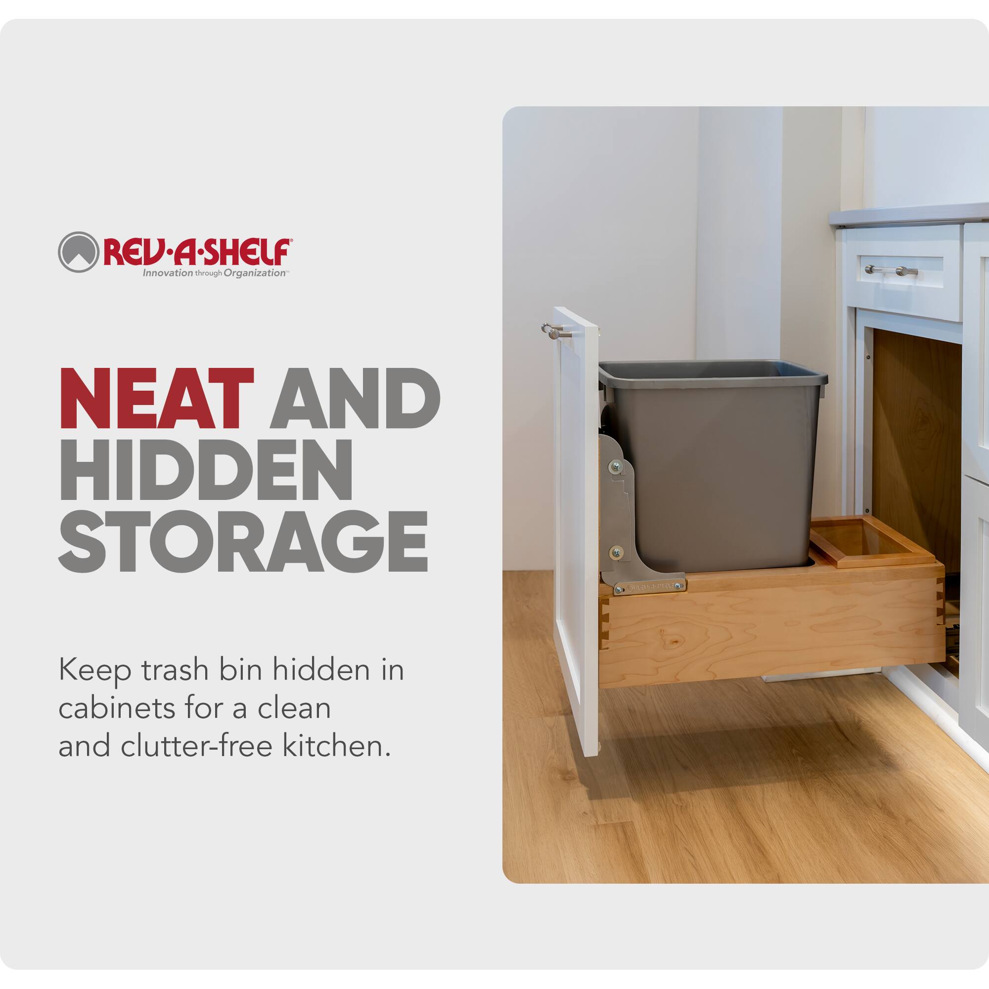 REV-A-SHELF  
Innovation through Organization  

NEAT AND HIDDEN STORAGE  

Keep trash bin hidden in cabinets for a clean and clutter-free kitchen.