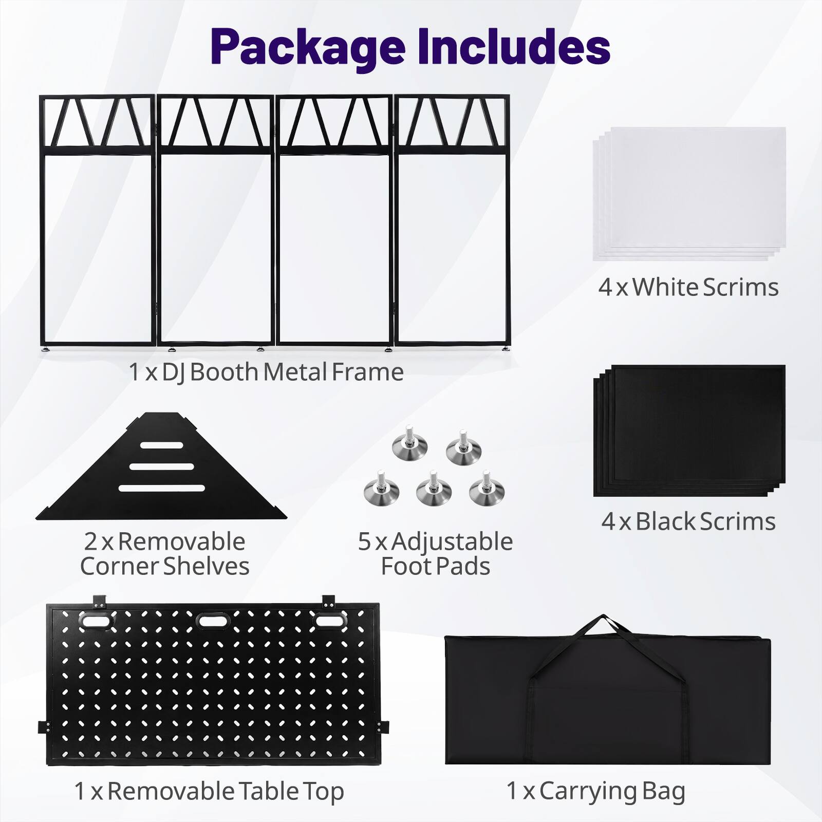Package Includes

- 1 x DJ Booth Metal Frame
- 4 x White Scrims
- 2 x Removable Corner Shelves
- 5 x Adjustable Foot Pads
- 4 x Black Scrims
- 1 x Removable Table Top
- 1 x Carrying Bag
