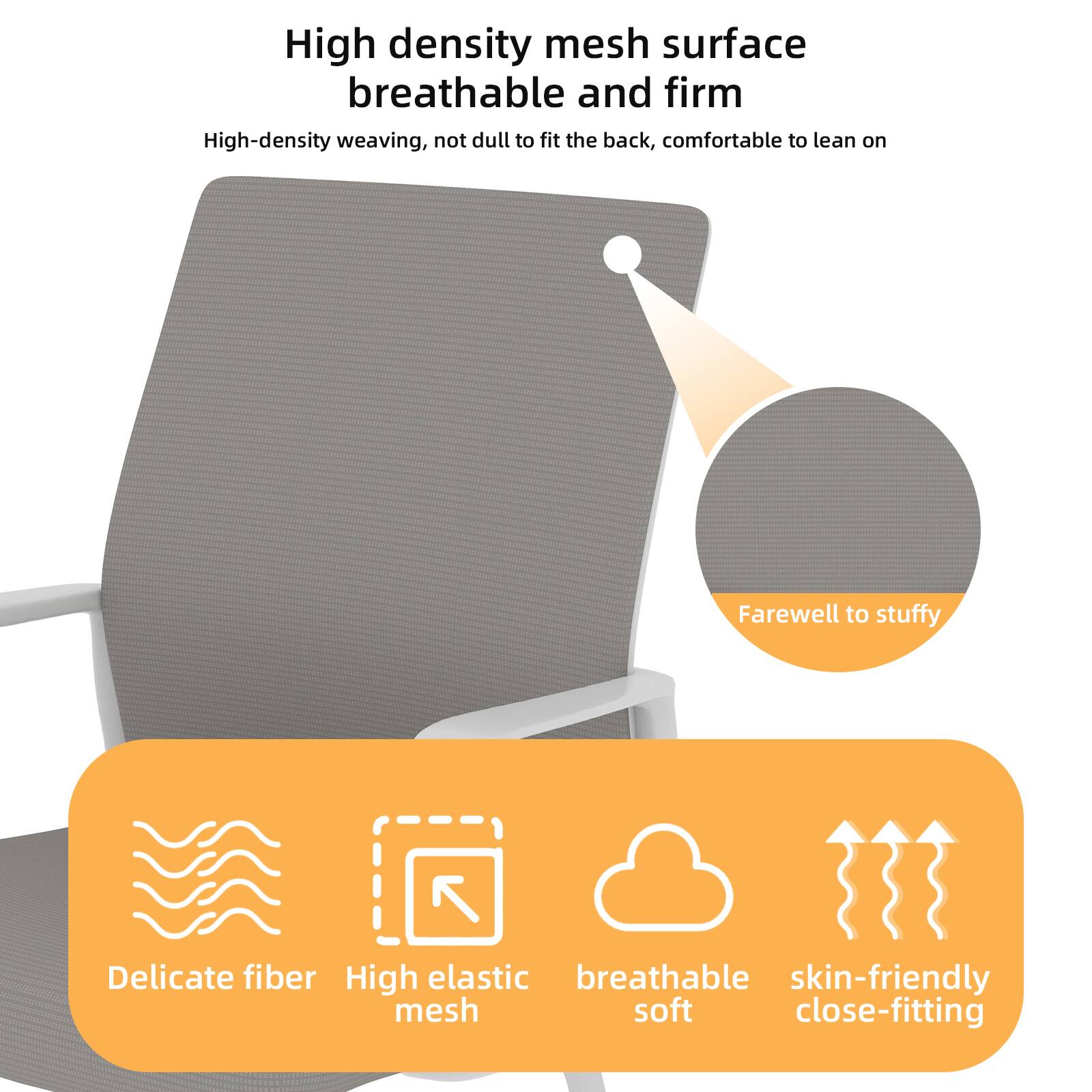 High density mesh surface  
breathable and firm  

High-density weaving, not dull to fit the back, comfortable to lean on  

Farewell to stuffy  

Delicate fiber  
High elastic mesh  
breathable soft  
skin-friendly close-fitting
