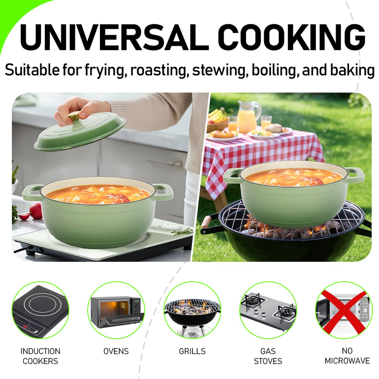 UNIVERSAL COOKING  
Suitable for frying, roasting, stewing, boiling, and baking  

INDUCTION COOKERS  
OVENS  
GRILLS  
GAS STOVES  
NO MICROWAVE