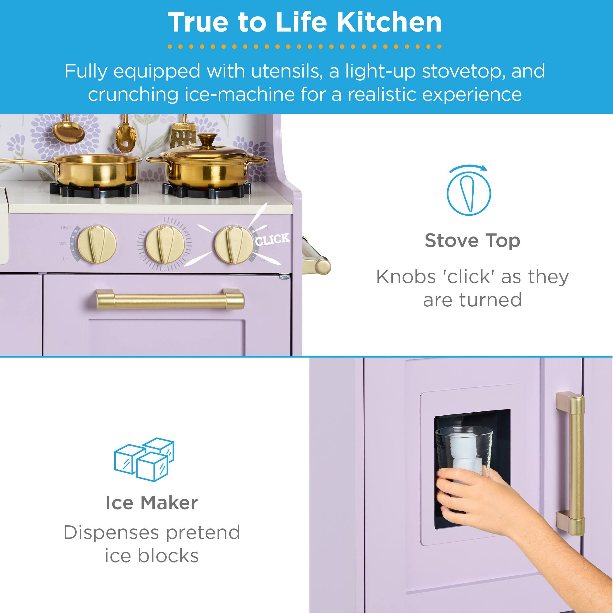 True to Life Kitchen

Fully equipped with utensils, a light-up stovetop, and crunching ice-machine for a realistic experience

Stove Top
Knobs 'click' as they are turned

Ice Maker
Dispenses pretend ice blocks