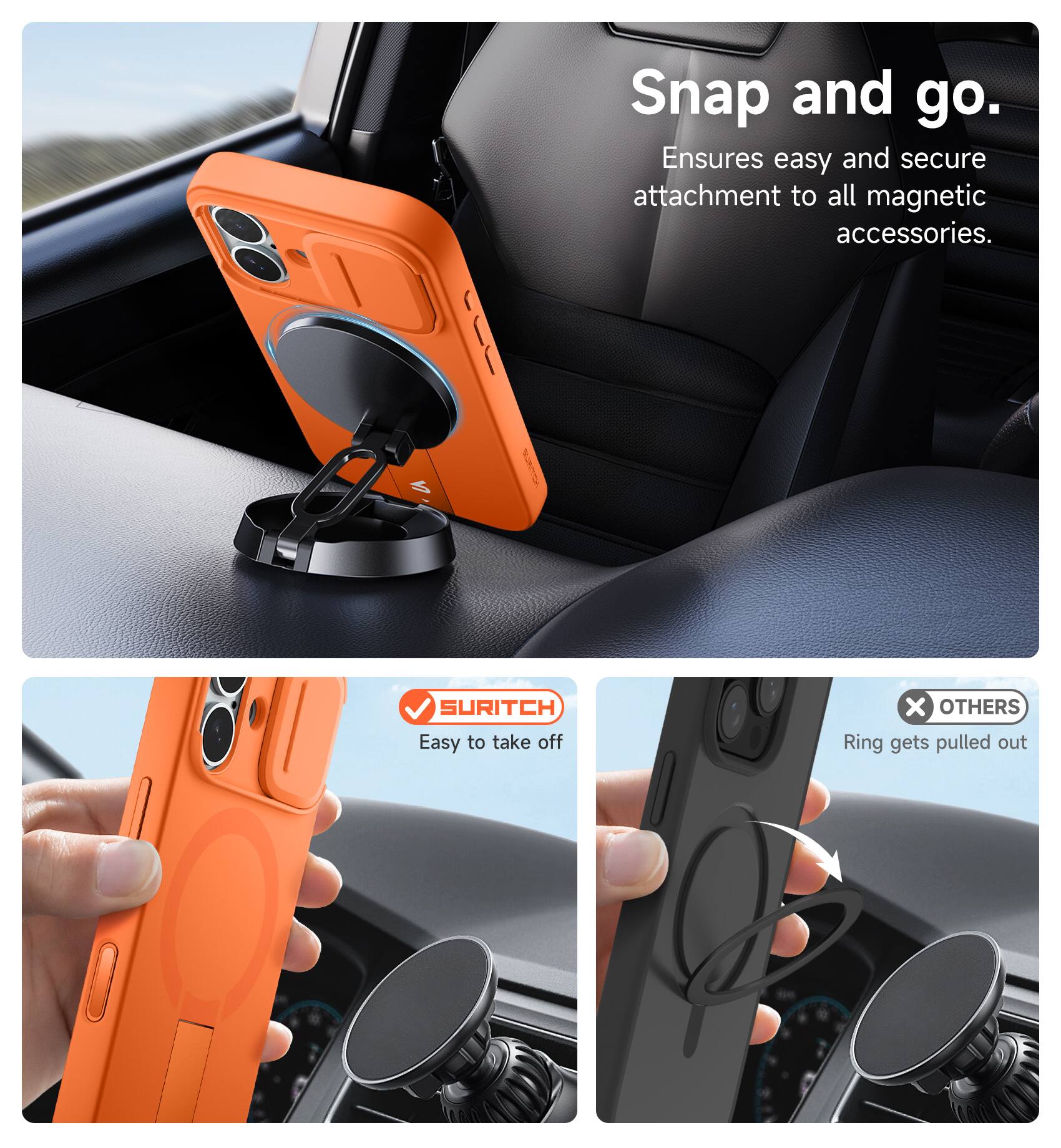 Snap and go.  
Ensures easy and secure attachment to all magnetic accessories.  

a G% SURITCH  
Easy to take off  

x OTHERS  
Ring gets pulled out