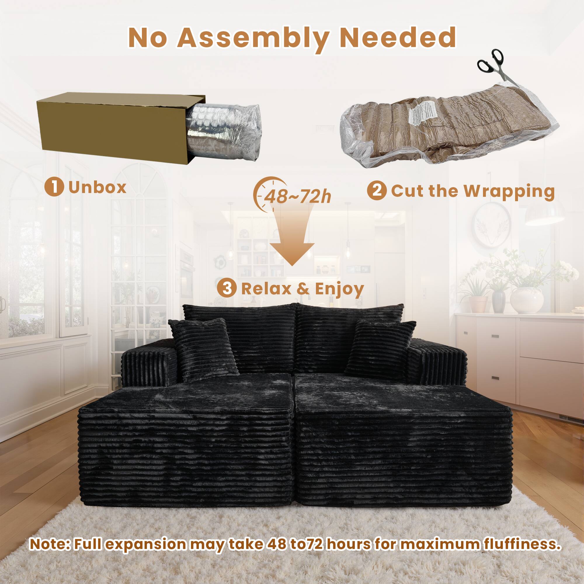 No Assembly Needed

1. Unbox  
2. Cut the Wrapping  
3. Relax & Enjoy  

Note: Full expansion may take 48 to 72 hours for maximum fluffiness.