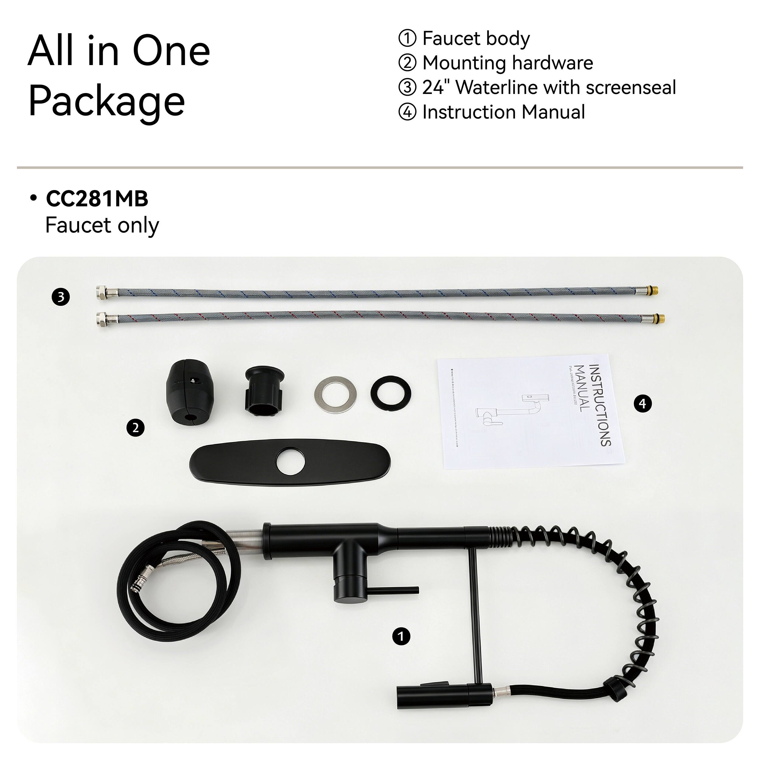 All in One Package

1. Faucet body
2. Mounting hardware
3. 24" Waterline with screenseal
4. Instruction Manual

CC281MB Faucet only