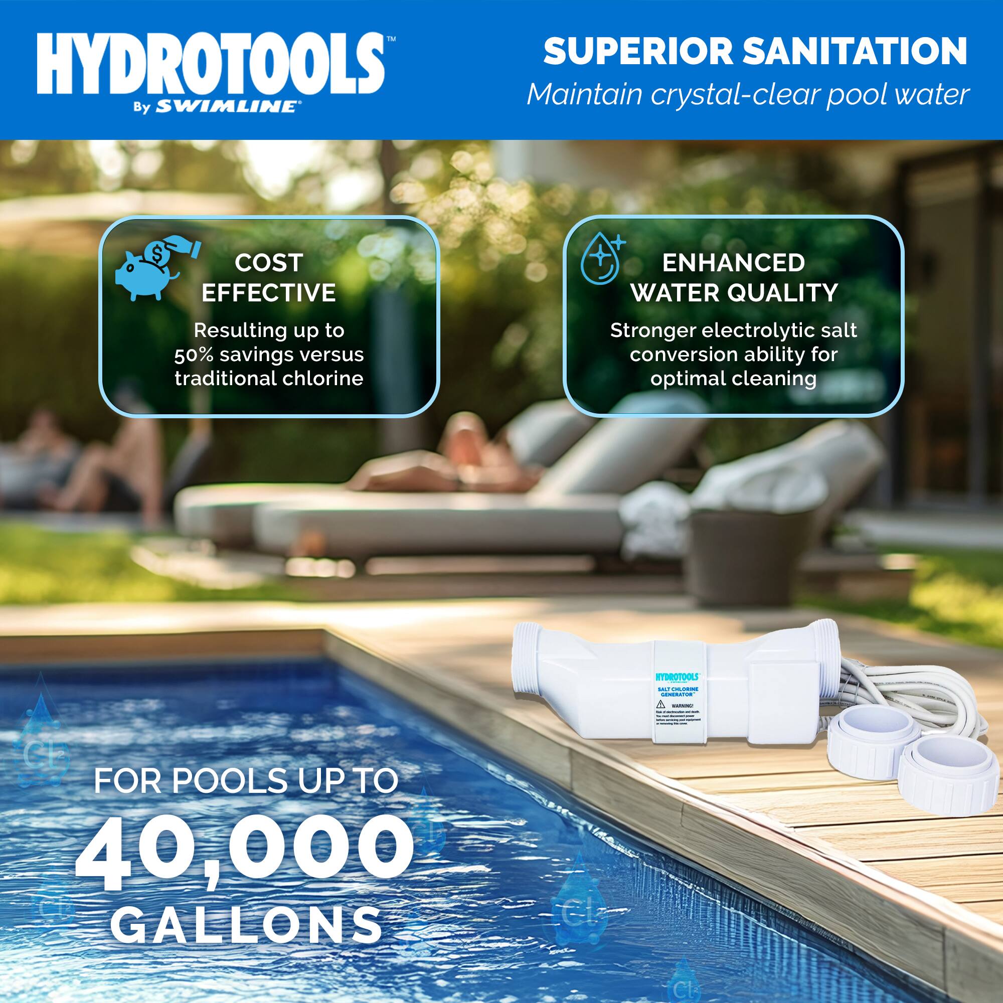 HYDROTOOLS  
By SWIMLINE™

SUPERIOR SANITATION  
Maintain crystal-clear pool water

COST EFFECTIVE  
Resulting up to 50% savings versus traditional chlorine

ENHANCED WATER QUALITY  
Stronger electrolytic salt conversion ability for optimal cleaning

FOR POOLS UP TO  
40,000 GALLONS