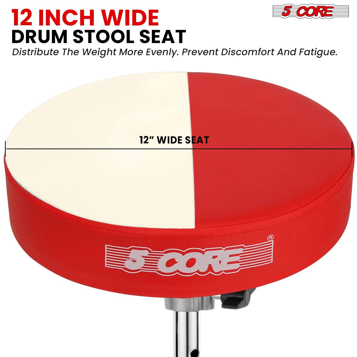 12 INCH WIDE DRUM STOOL SEAT  
Distribute The Weight More Evenly. Prevent Discomfort And Fatigue.  

12" WIDE SEAT  

5 CORE