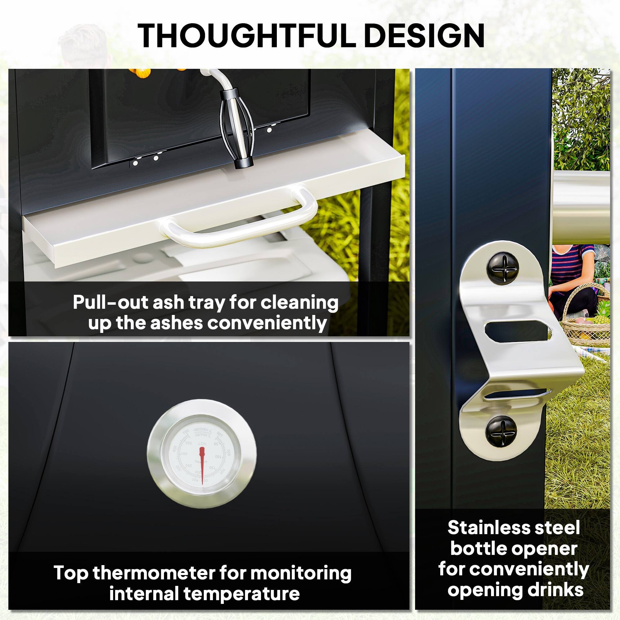 THOUGHTFUL DESIGN

- Pull-out ash tray for cleaning up the ashes conveniently
- Top thermometer for monitoring internal temperature
- Stainless steel bottle opener for conveniently opening drinks