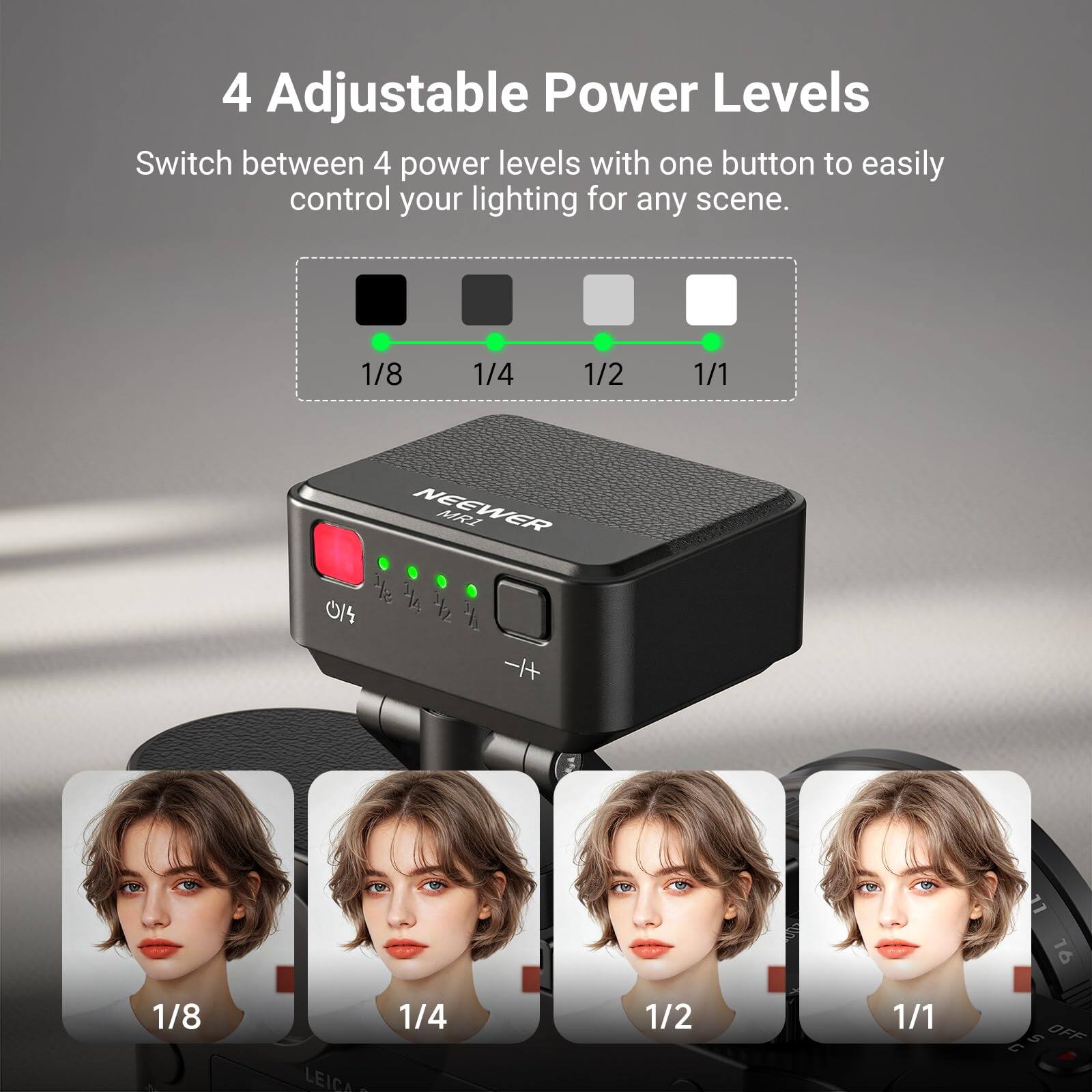 4 Adjustable Power Levels  
Switch between 4 power levels with one button to easily control your lighting for any scene.  

1/8  
1/4  
1/2  
1/1  

NEEWER MR165  
LEICA