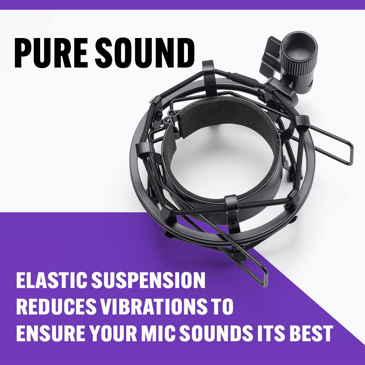 PURE SOUND

ELASTIC SUSPENSION REDUCES VIBRATIONS TO ENSURE YOUR MIC SOUNDS ITS BEST