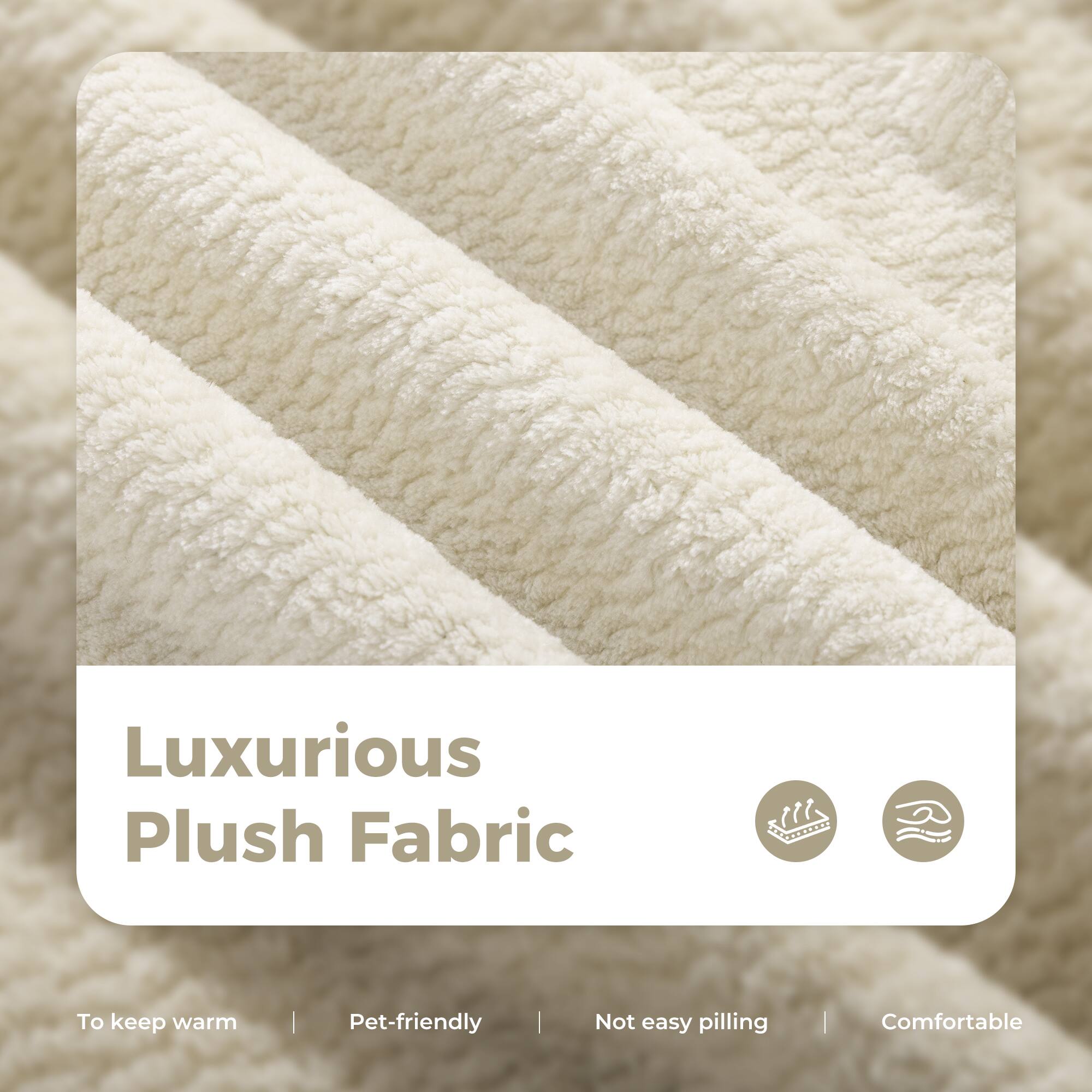 Luxurious Plush Fabric  
To keep warm | Pet-friendly | Not easy pilling | Comfortable