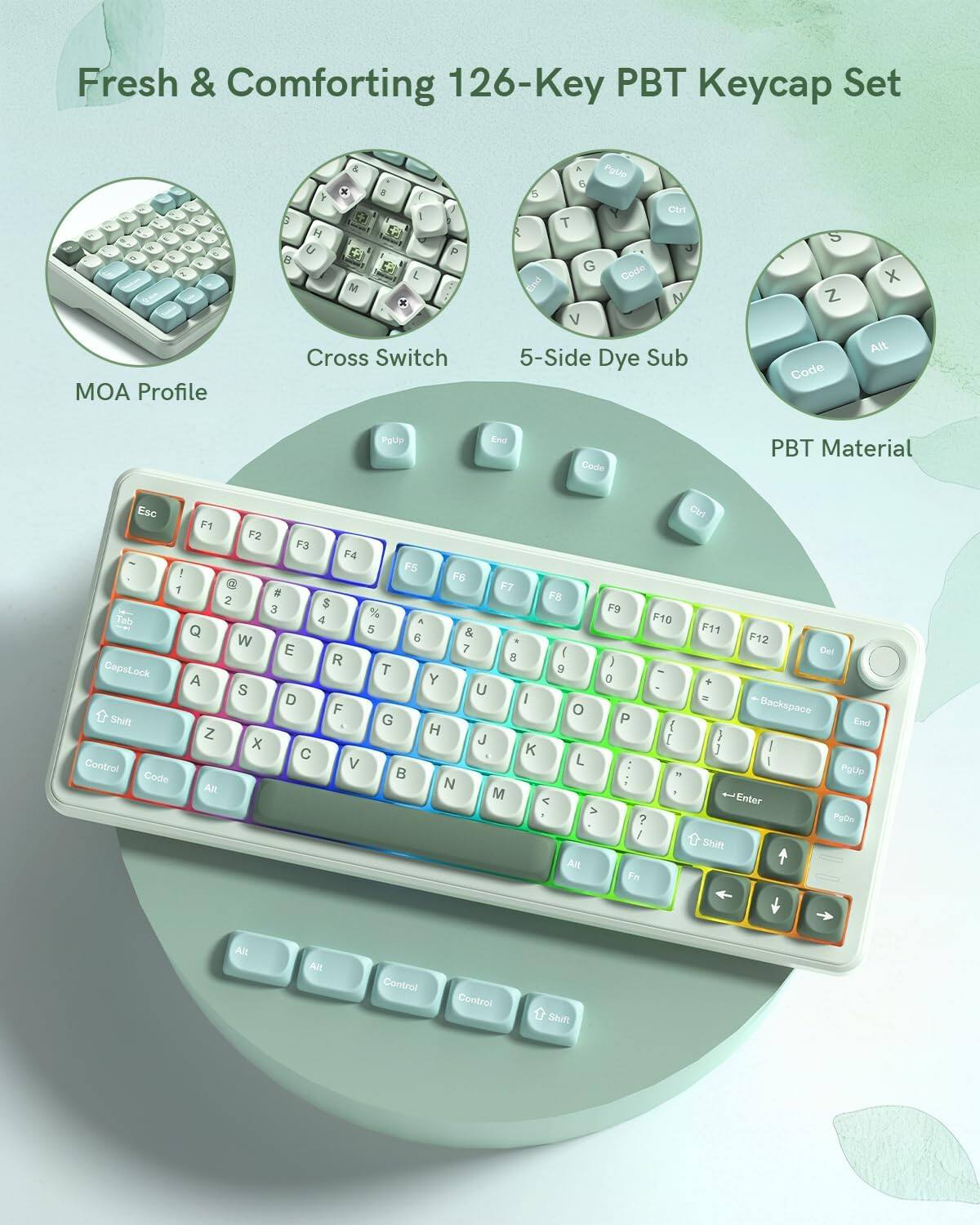 Fresh & Comforting 126-Key PBT Keycap Set

- MOA Profile
- Cross Switch
- 5-Side Dye Sub
- PBT Material

Keycap Layout:
- Esc, F1, F2, F3, F4, F5, F6, F7, F8, F9, F10, F11, F12, Del
- Tab, 1, 2, 3, 4, 5, 6, 7, 8, 9, 0, -, =, Backspace
- Caps Lock, Q, W, E, R, T, Y, U, I, O, P, [, ], \
- Shift, A, S, D, F, G, H, J, K, L, ;, ', Enter
- Shift, Z, X, C, V, B, N, M, ,, ., /, Shift
- Control, Code, Alt, Space, Alt, Control, Fn, Control, Control, Control, Control, Control, Control, Control, Control, Control, Control, Control, Control, Control, Control, Control, Control, Control, Control, Control, Control