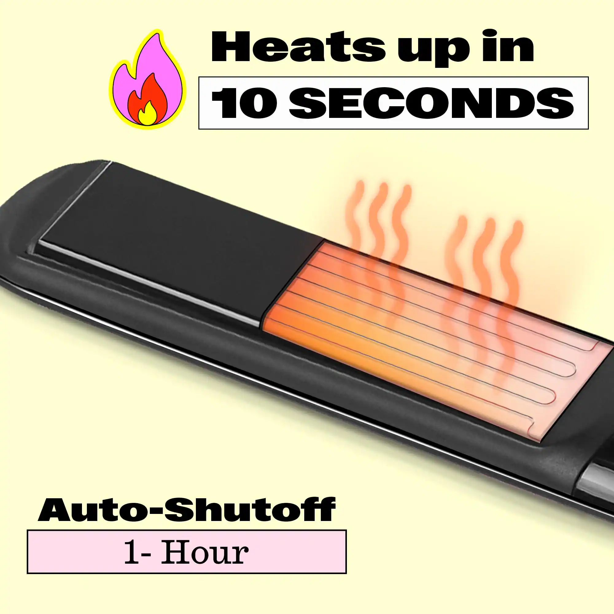 Heats up in 10 SECONDS

Auto-Shutoff 1-Hour