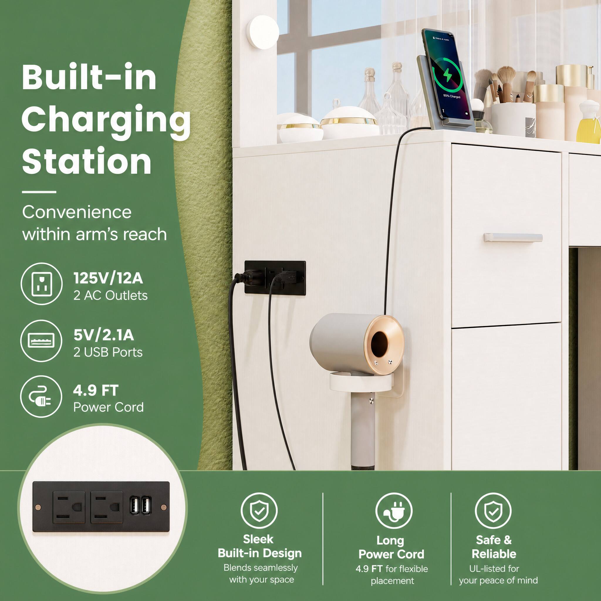 Built-in Charging Station

Convenience within arm's reach

125V/12A 2 AC Outlets

5V/2.1A 2 USB Ports

4.9 FT Power Cord

Sleek Built-in Design Blends seamlessly with your space

Long Power Cord 4.9 FT for flexible placement

Safe & Reliable UL-listed for your peace of mind