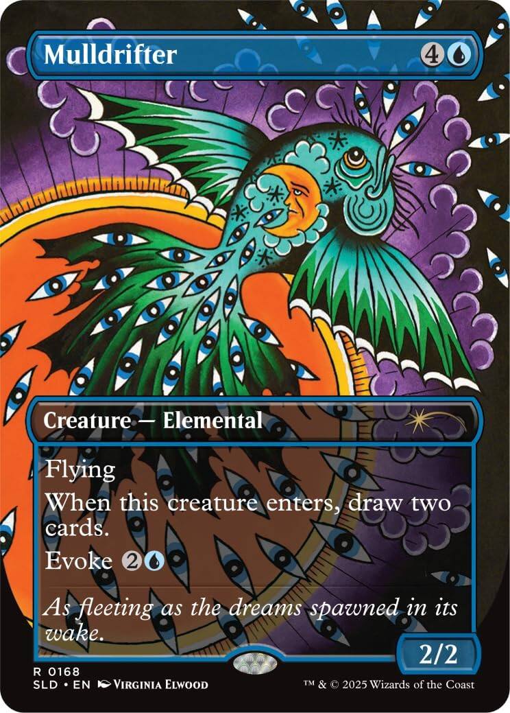 Mulldrifter  
4  
Creature - Elemental  
Flying  
When this creature enters, draw two cards.  
Evoke 2  
As fleeting as the dreams spawned in its wake.  
2/2  
R 0168  
SLD • EN  
VIRGINIA ELWOOD  
TM & © 2025 Wizards of the Coast