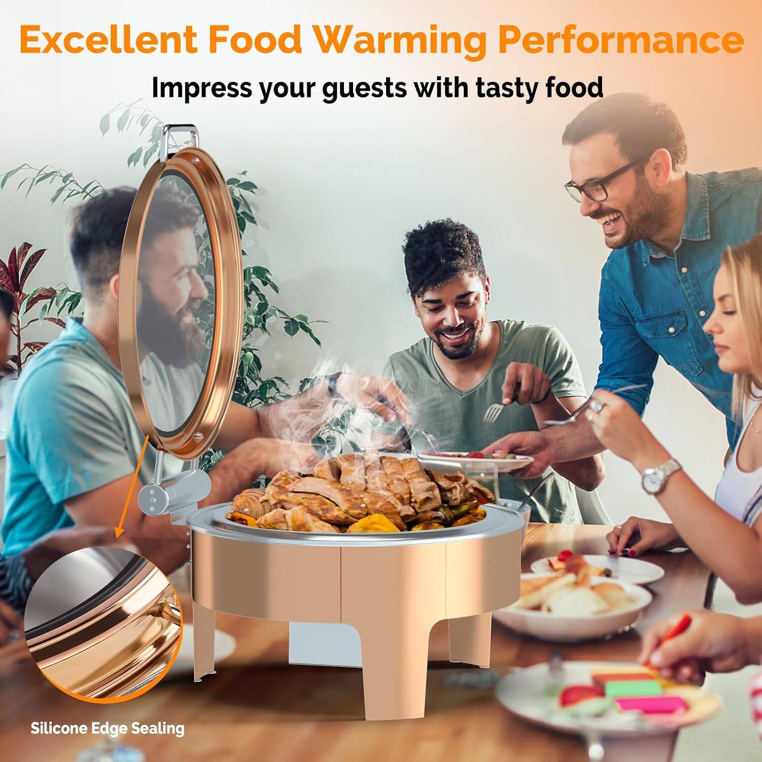 Excellent Food Warming Performance  
Impress your guests with tasty food  

Silicone Edge Sealing