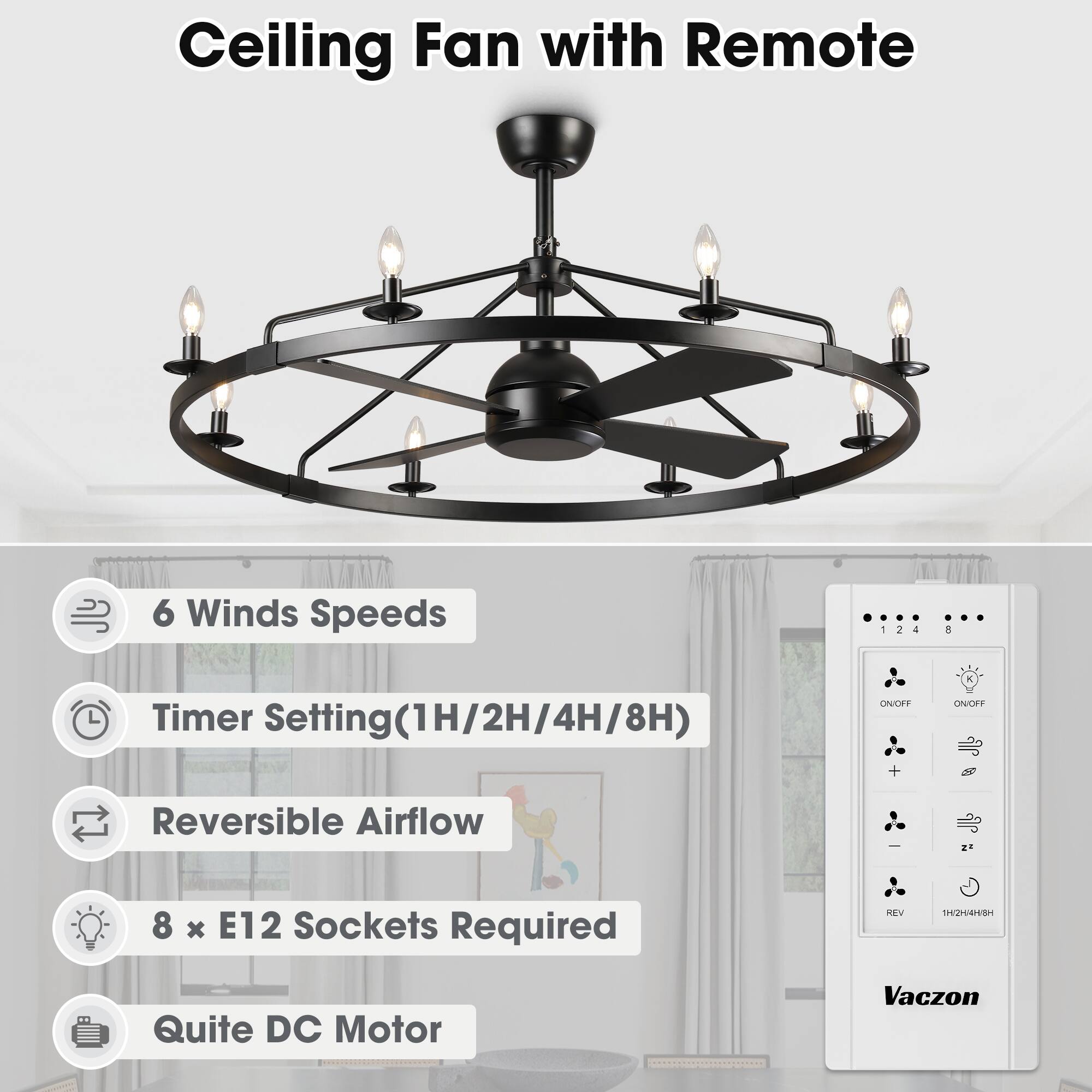 Ceiling Fan with Remote  
6 Winds Speeds  
Timer Setting(1H/2H/4H/8H)  
Reversible Airflow  
8 x E12 Sockets Required  
Quite DC Motor  
Vaczon