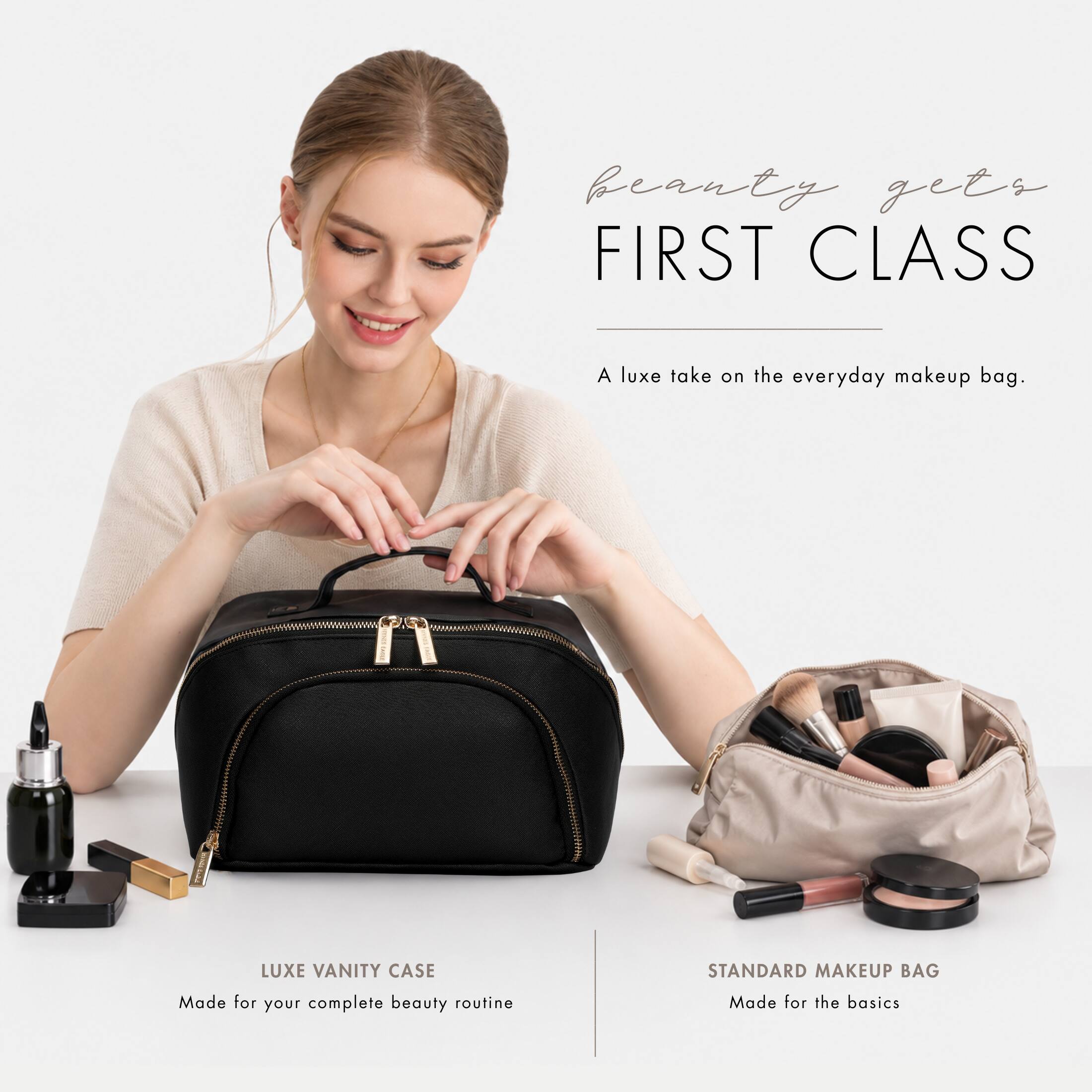 beauty gets FIRST CLASS  
A luxe take on the everyday makeup bag.  

LUXE VANITY CASE  
Made for your complete beauty routine  

STANDARD MAKEUP BAG  
Made for the basics