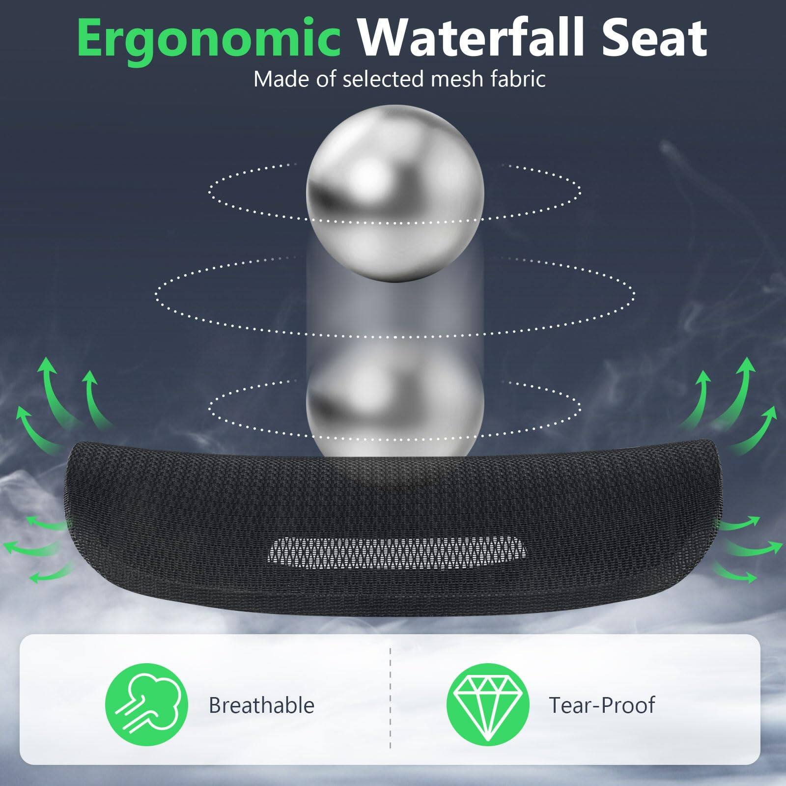 Ergonomic Waterfall Seat  
Made of selected mesh fabric  

Breathable  
Tear-Proof