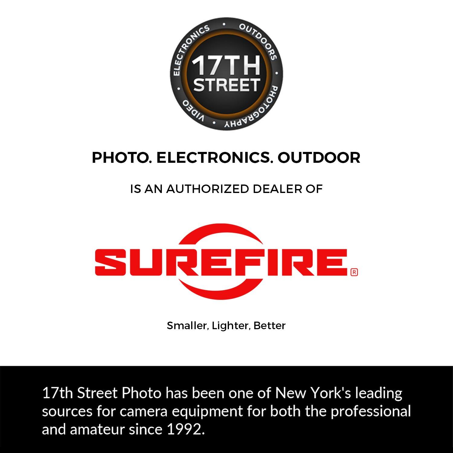 ELECTRONICS OUTDOORS 17TH STREET AIDEO PHOTOGRAPHY PHOTO. ELECTRONICS. OUTDOOR IS AN AUTHORIZED DEALER OF SUREFIRE® Smaller, Lighter, Better

17th Street Photo has been one of New York's leading sources for camera equipment for both the professional and amateur since 1992.