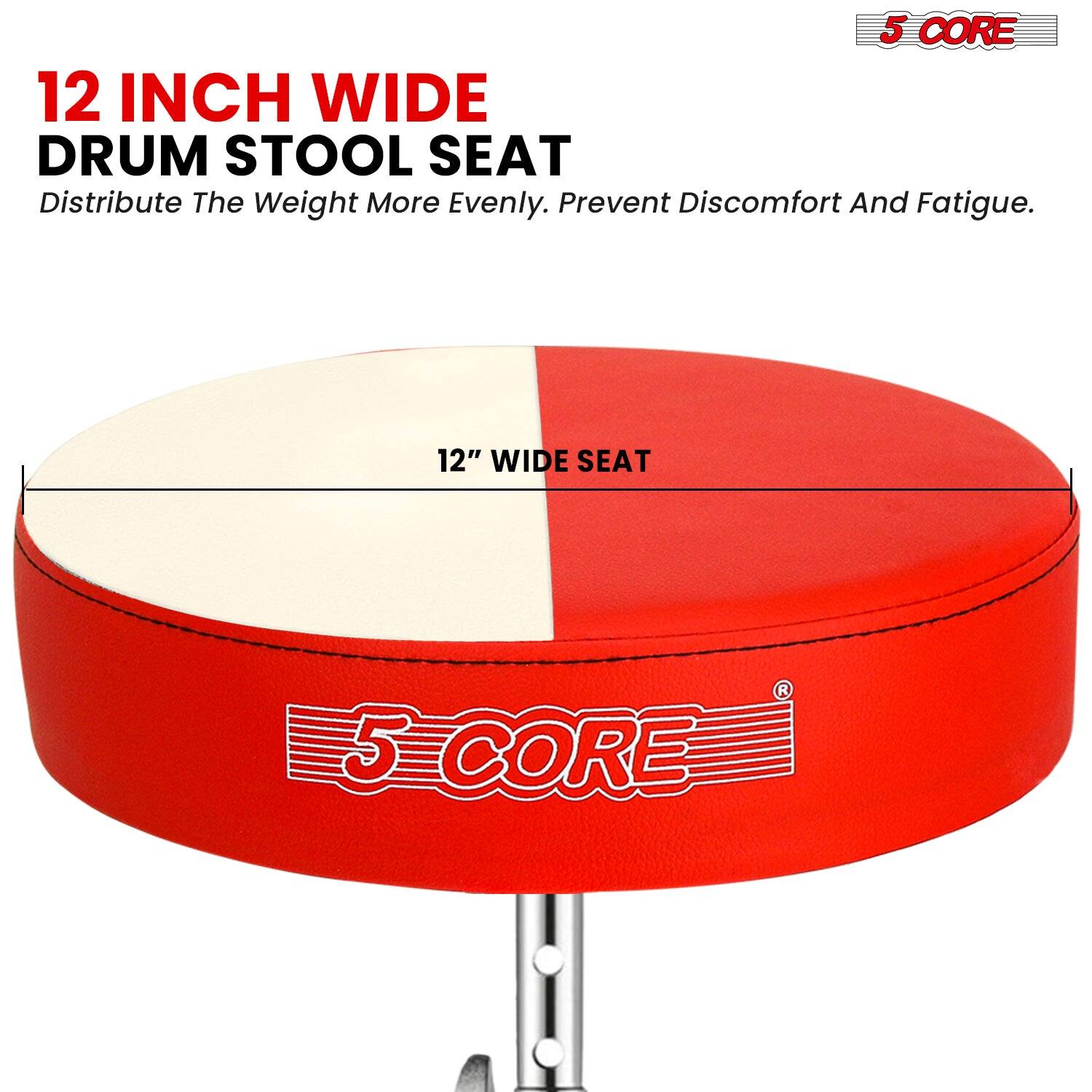 5 CORE

12 INCH WIDE DRUM STOOL SEAT

Distribute The Weight More Evenly. Prevent Discomfort And Fatigue.

12" WIDE SEAT

5 CORE