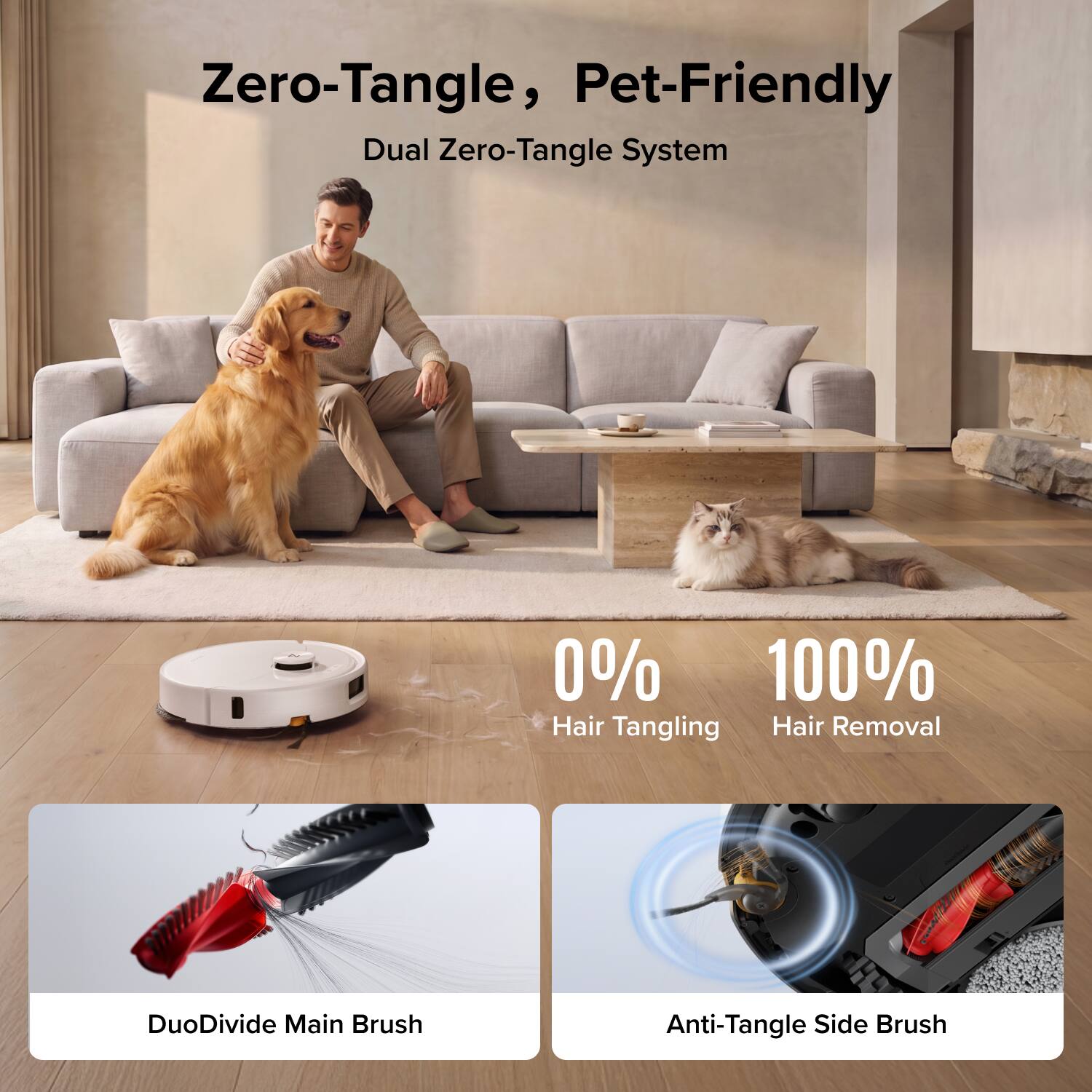 Zero-Tangle, Pet-Friendly Dual Zero-Tangle System

0% Hair Tangling
100% Hair Removal

DuoDivide Main Brush
Anti-Tangle Side Brush