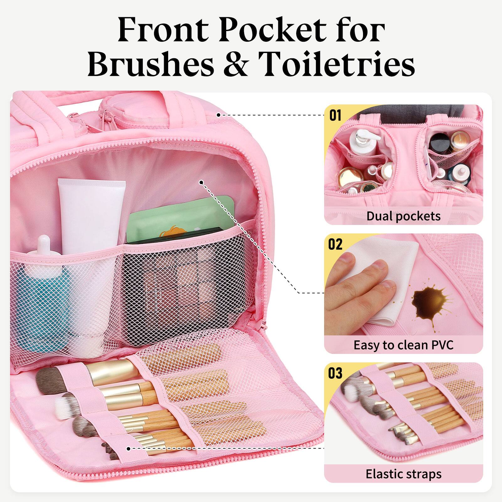 Front Pocket for Brushes & Toiletries

01 Dual pockets  
02 Easy to clean PVC  
03 Elastic straps