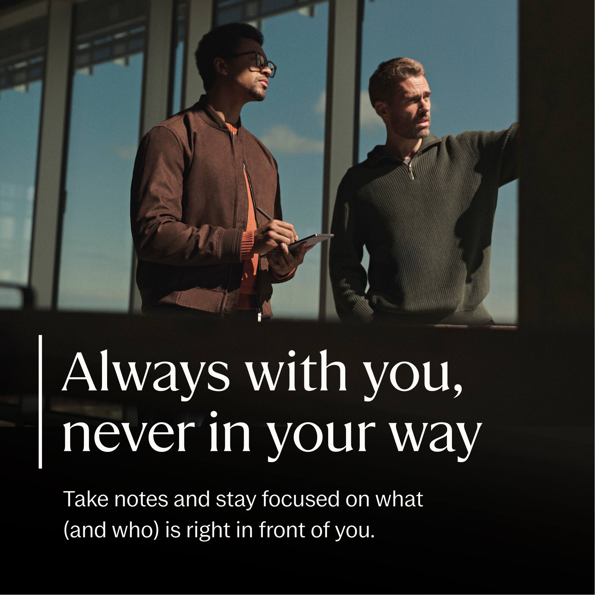 Always with you, never in your way

Take notes and stay focused on what (and who) is right in front of you.