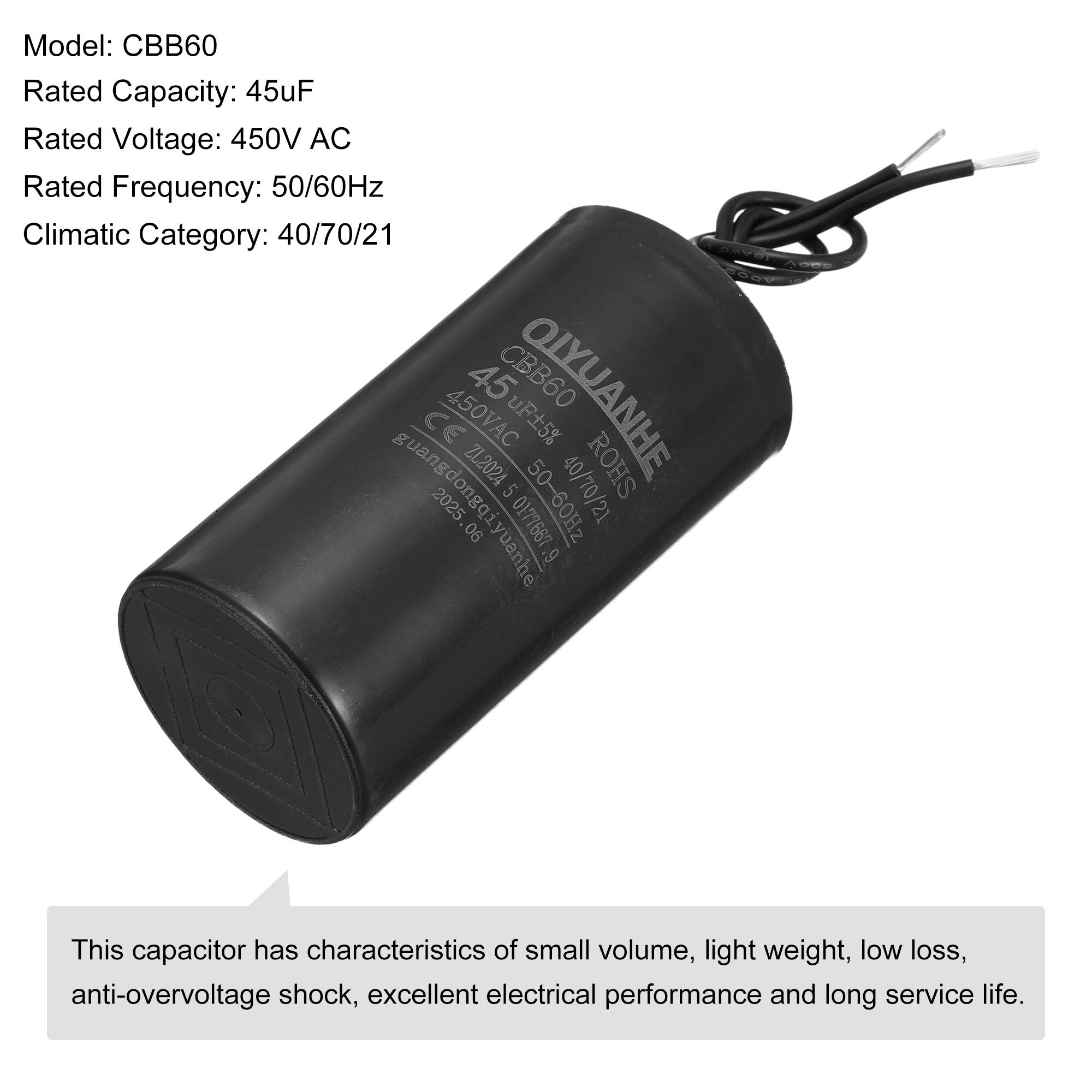 Model: CBB60  
Rated Capacity: 45uF  
Rated Voltage: 450V AC  
Rated Frequency: 50/60Hz  
Climatic Category: 40/70/21  

45 CBB60 OIYUANHE CE 450VAC uF5% ZL2024 40/70/21 ROHS 5 50-60Hz guangdongoiyuanhe 2025 0177667 .06 9  

This capacitor has characteristics of small volume, light weight, low loss, anti-overvoltage shock, excellent electrical performance and long service life.