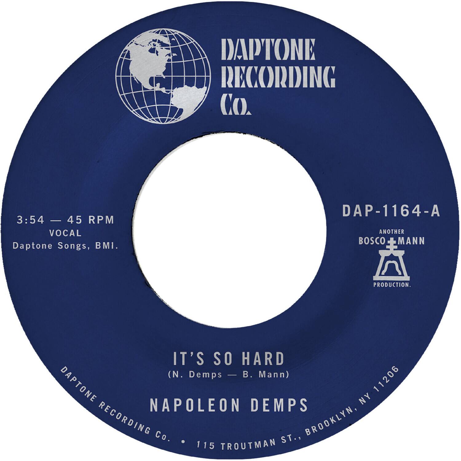 DAPTONE RECORDING Co.  
3:54 - 45 RPM  
VOCAL  
Daptone Songs, BMI.  
DAP-1164-A  
ANOTHER BOSCO MANN PRODUCTION.  
IT'S SO HARD (N. Demps - B. Mann)  
NAPOLEON DEMPS  
DAPTONE RECORDING Co.  
115 TROUTMAN ST., BROOKLYN, NY 11206
