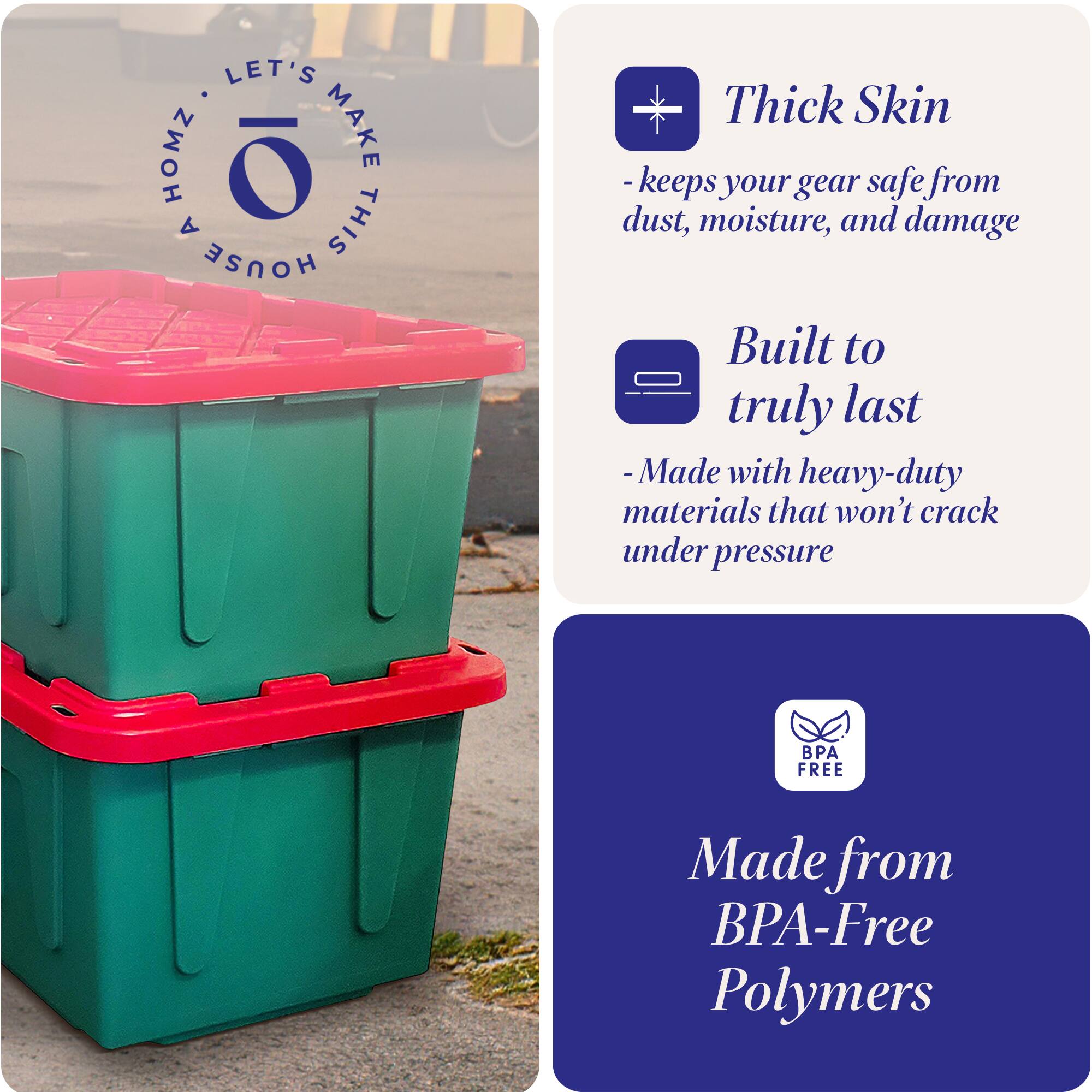 LET'S MAKE THIS HOUSE HOMZ

Thick Skin
- keeps your gear safe from dust, moisture, and damage

Built to truly last
- Made with heavy-duty materials that won't crack under pressure

Made from BPA-Free Polymers