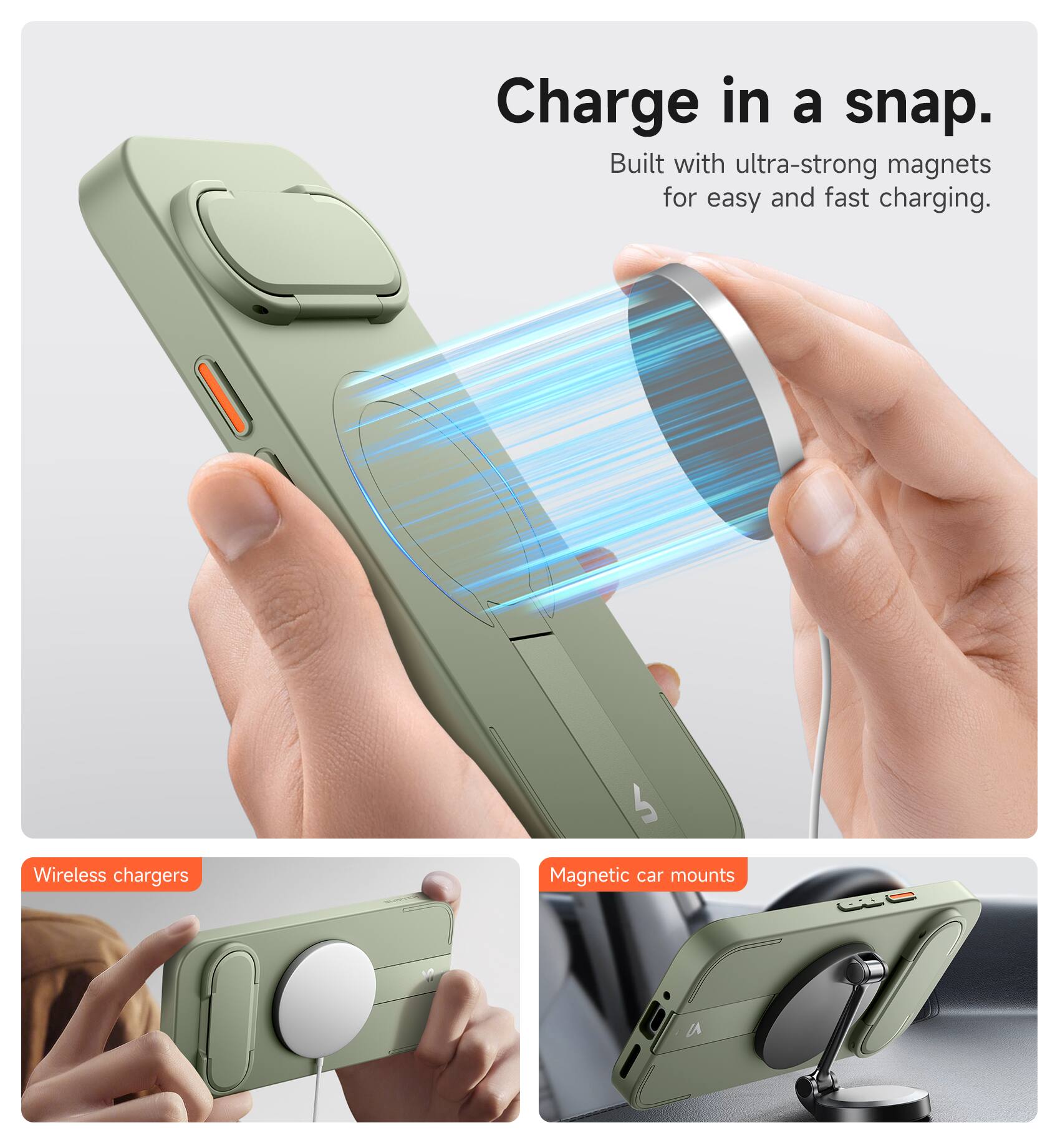 Charge in a snap.  
Built with ultra-strong magnets for easy and fast charging.  

Wireless chargers  
Magnetic car mounts