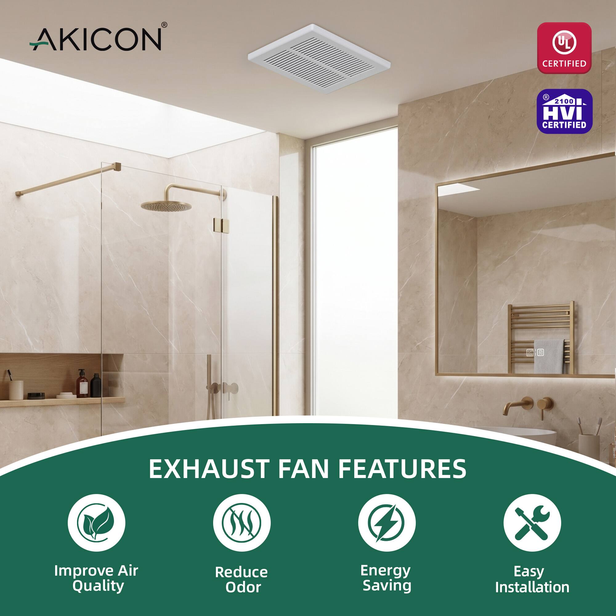 AKICON UL CERTIFIED  
2100 HVI CERTIFIED  
EXHAUST FAN FEATURES  
- Improve Air Quality  
- Reduce Odor  
- Energy Saving  
- Easy Installation