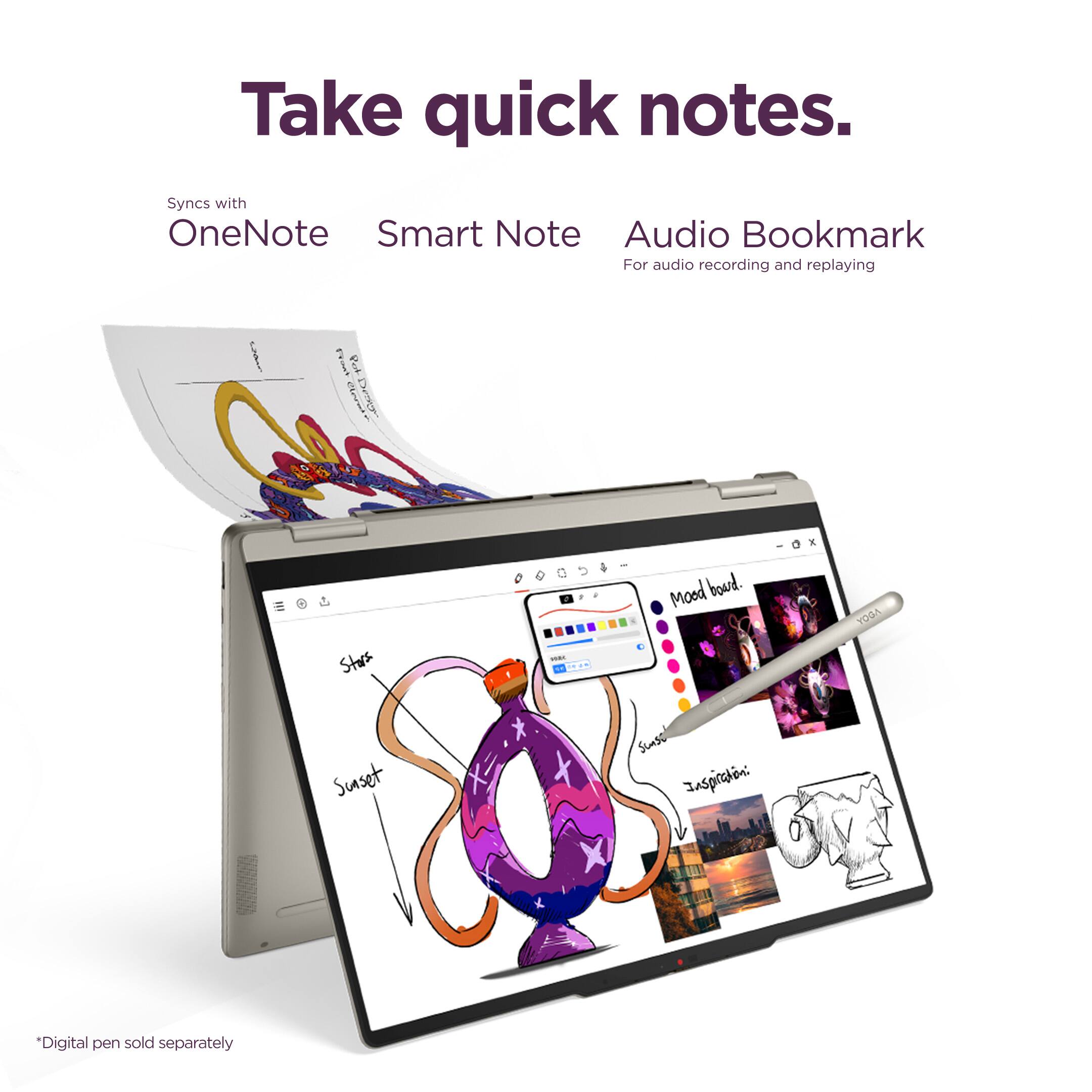 Take quick notes.

Syncs with OneNote  
Smart Note  
Audio Bookmark  
For audio recording and replaying

*Mood board.  
*Sunset  
*Inspiration:

*Digital pen sold separately