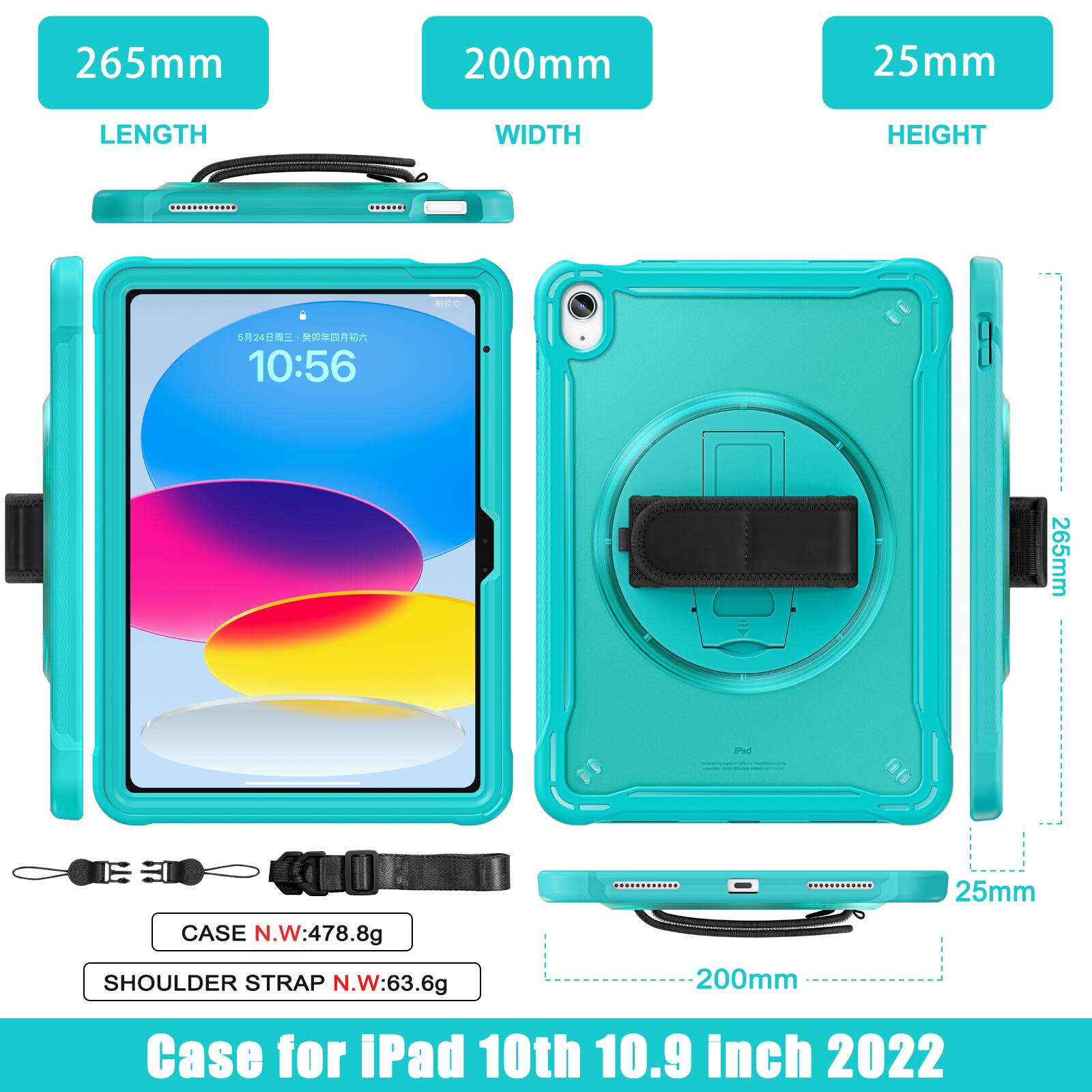265mm 200mm 25mm  
LENGTH WIDTH HEIGHT  
N0 524  
10:56  
265mm a 25mm CASE  
N.W:478.8g  
SHOULDER STRAP N.W:63.6g  
200mm  
Case for iPad 10th 10.9 inch 2022