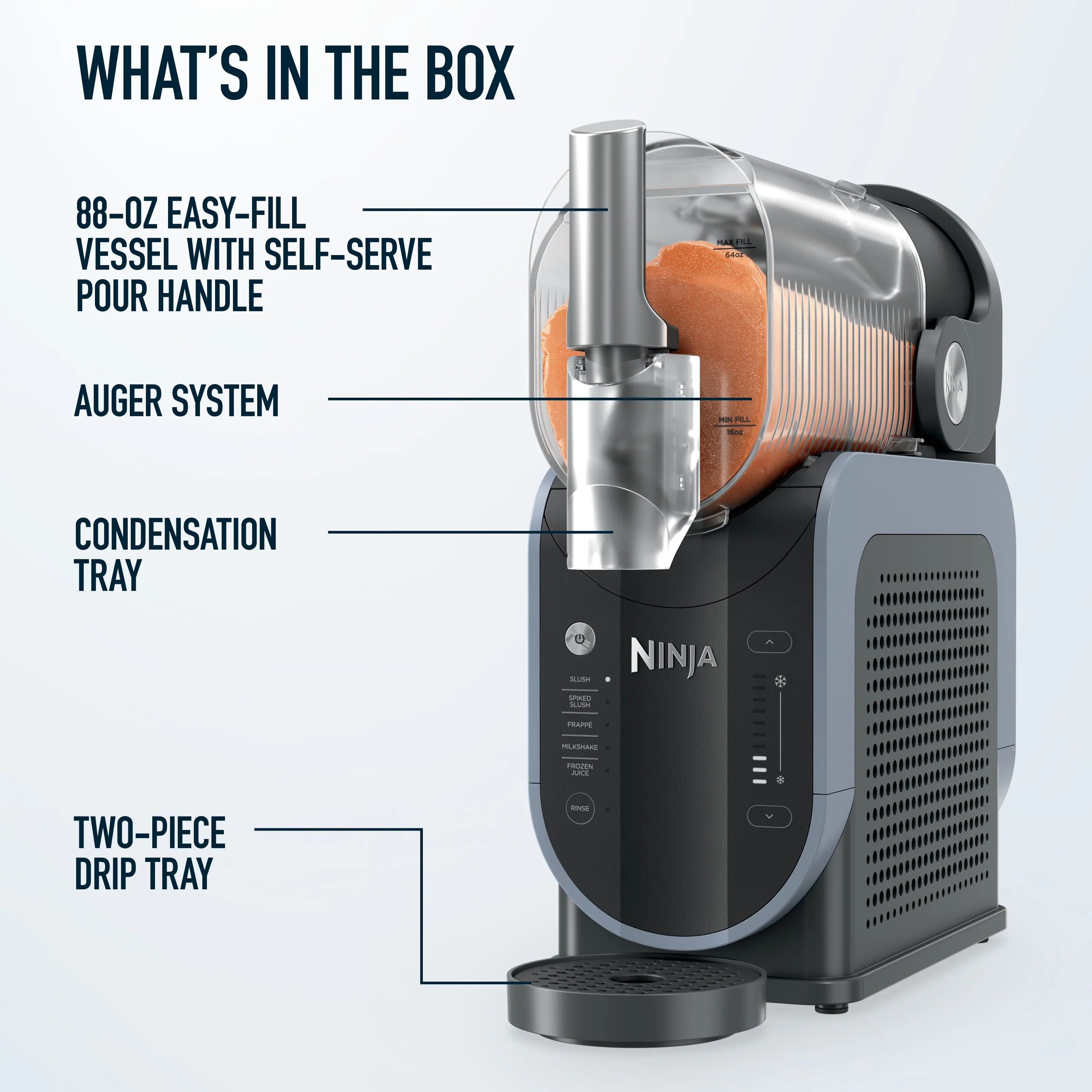 WHAT'S IN THE BOX  
88-OZ EASY-FILL VESSEL WITH SELF-SERVE POUR HANDLE  
AUGER SYSTEM  
CONDENSATION TRAY  
TWO-PIECE DRIP TRAY