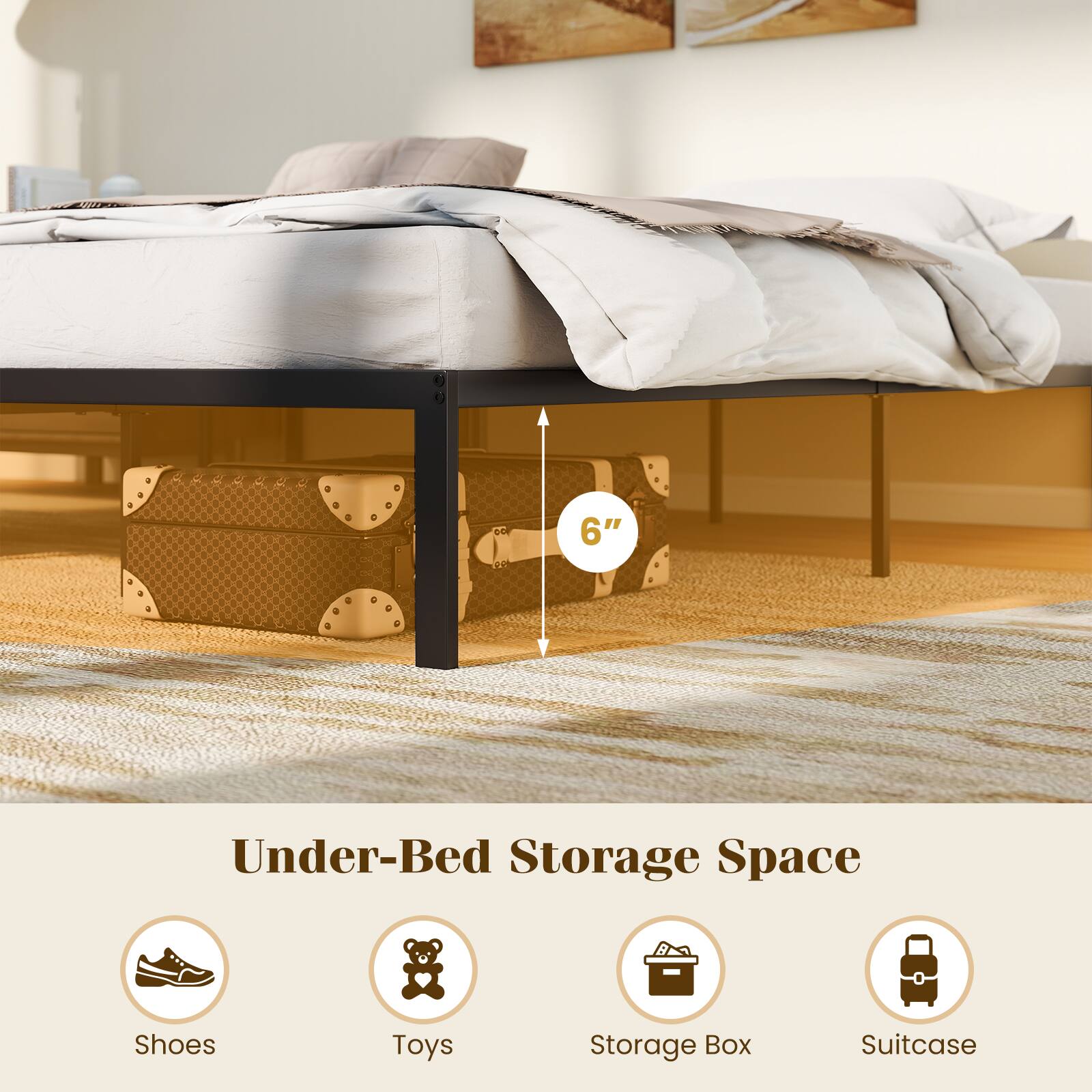 6" Under-Bed Storage Space

- Shoes
- Toys
- Storage Box
- Suitcase