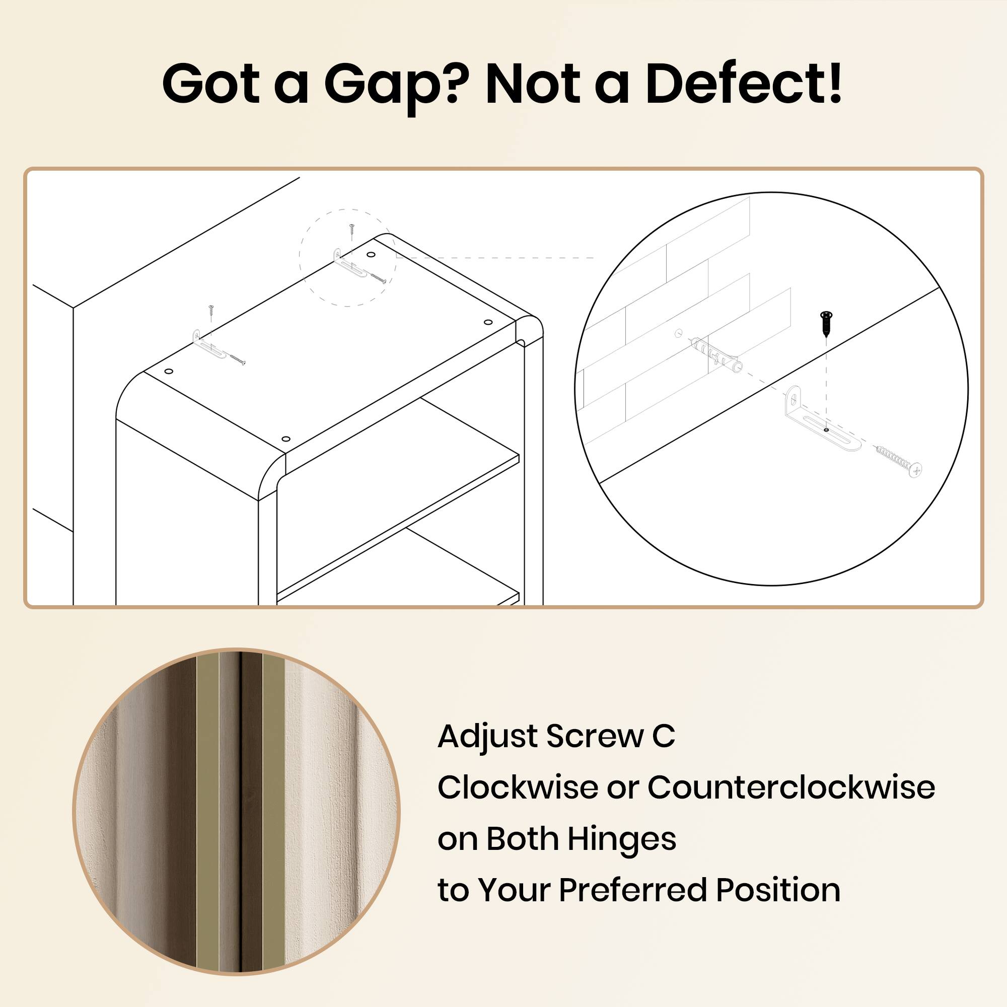 Got a Gap? Not a Defect!  
Adjust Screw C Clockwise or Counterclockwise on Both Hinges to Your Preferred Position