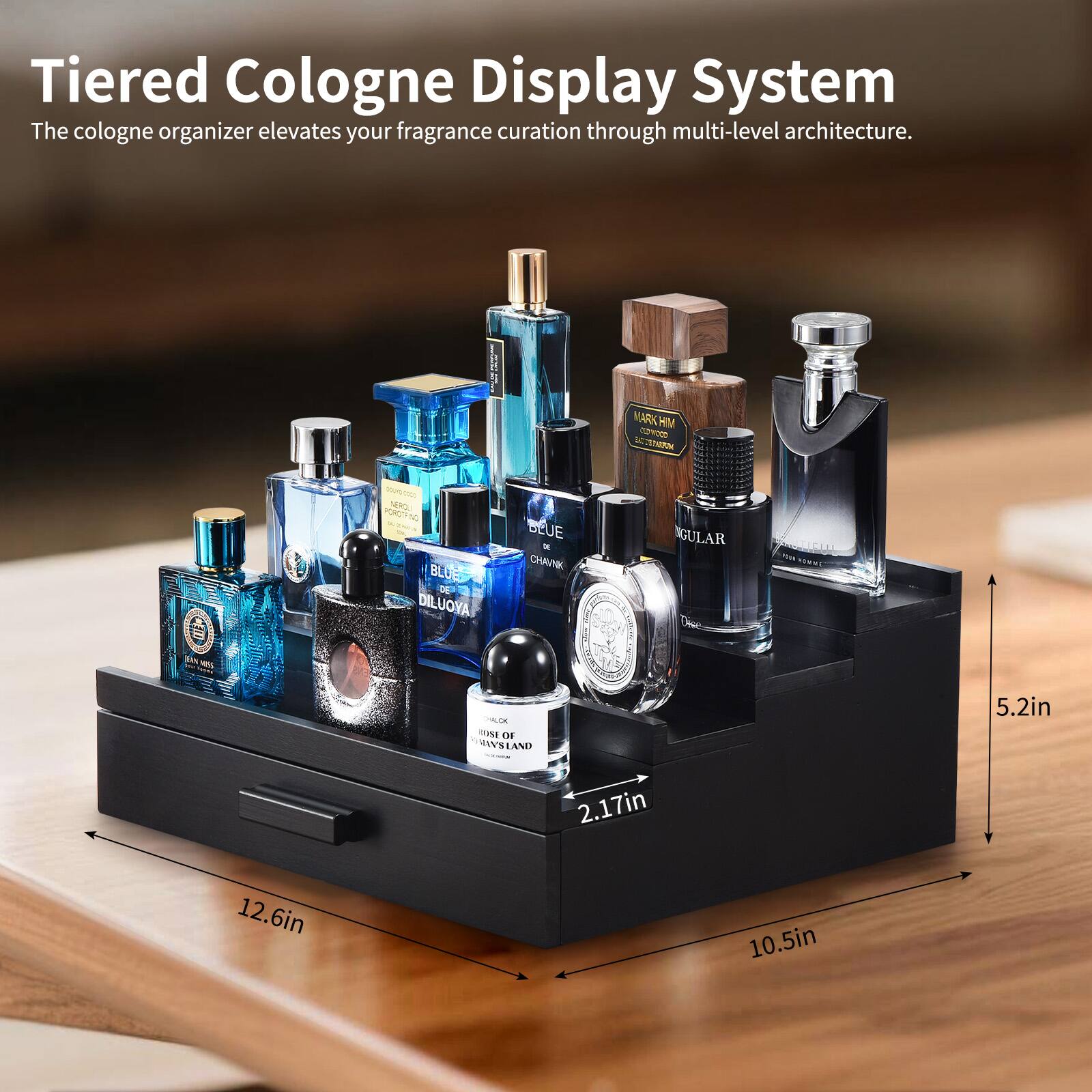 Tiered Cologne Display System  
The cologne organizer elevates your fragrance curation through multi-level architecture.  

MARK HIM  
NOTIG T SC RL  
PLRNN  
BLUES DE DILUOYA  
BEUE  
CHAVNK  
GULAR  
ABHAN  
AN  
CLA  
CVM  
OF  
MIELAND  

5.2in  
2.17in  
12.6in  
10.5in