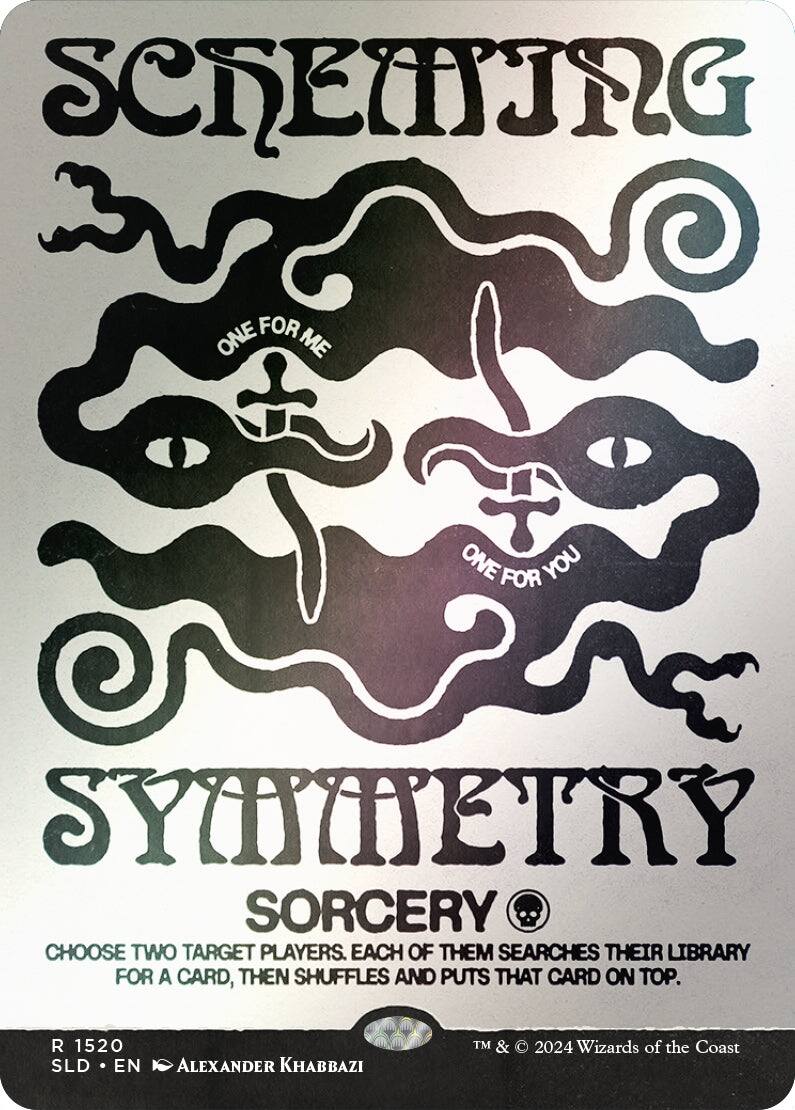 SCHEMING SYMMETRY  
SORCERY  

CHOOSE TWO TARGET PLAYERS. EACH OF THEM SEARCHES THEIR LIBRARY FOR A CARD, THEN SHUFFLES AND PUTS THAT CARD ON TOP.  

R 1520  
SLD • EN  
ALEXANDER KHABBAZI  

TM & © 2024 Wizards of the Coast