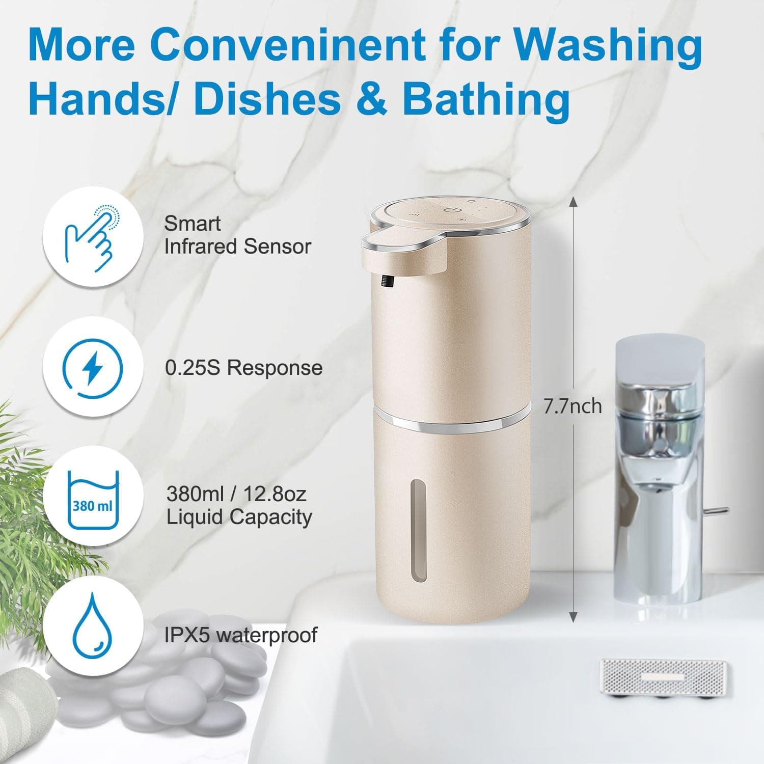 More Convenient for Washing Hands/ Dishes & Bathing

- Smart Infrared Sensor
- 0.25S Response
- 380ml / 12.8oz Liquid Capacity
- IPX5 waterproof
- 7.7inch