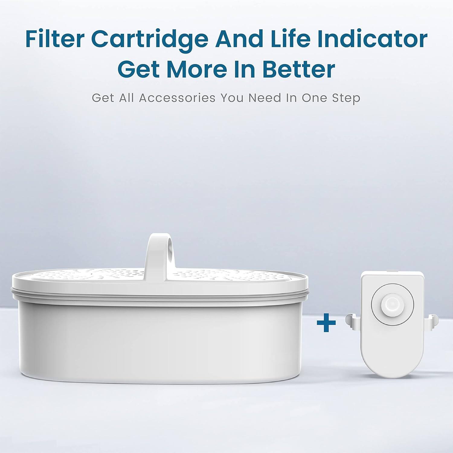 Filter Cartridge And Life Indicator  
Get More In Better  
Get All Accessories You Need In One Step