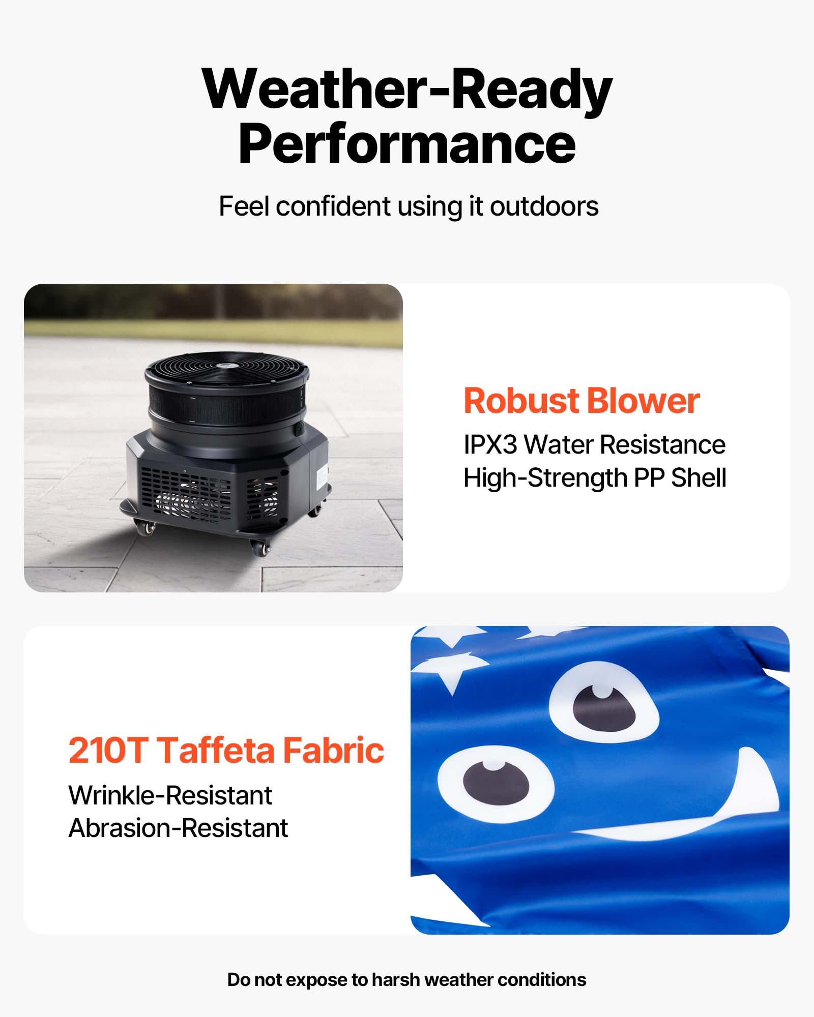Weather-Ready Performance  
Feel confident using it outdoors

Robust Blower  
IPX3 Water Resistance  
High-Strength PP Shell

210T Taffeta Fabric  
Wrinkle-Resistant  
Abrasion-Resistant

Do not expose to harsh weather conditions