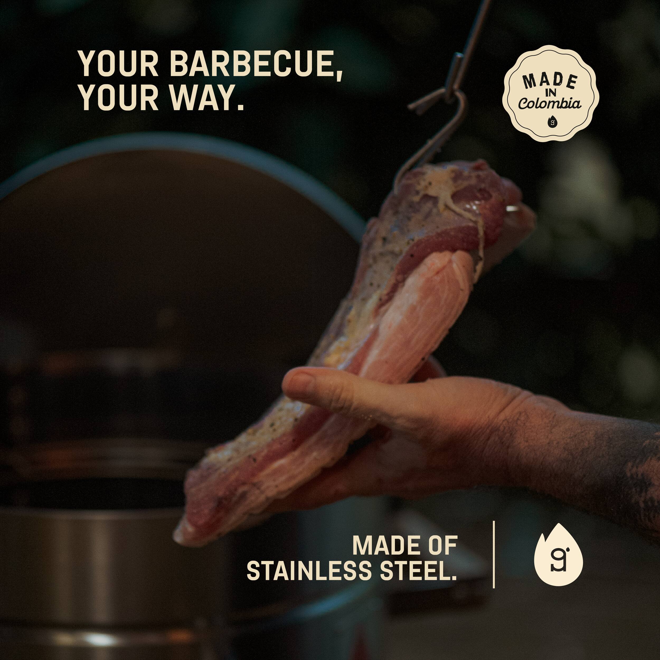 YOUR BARBECUE, YOUR WAY.

MADE IN Colombia

MADE OF STAINLESS STEEL.