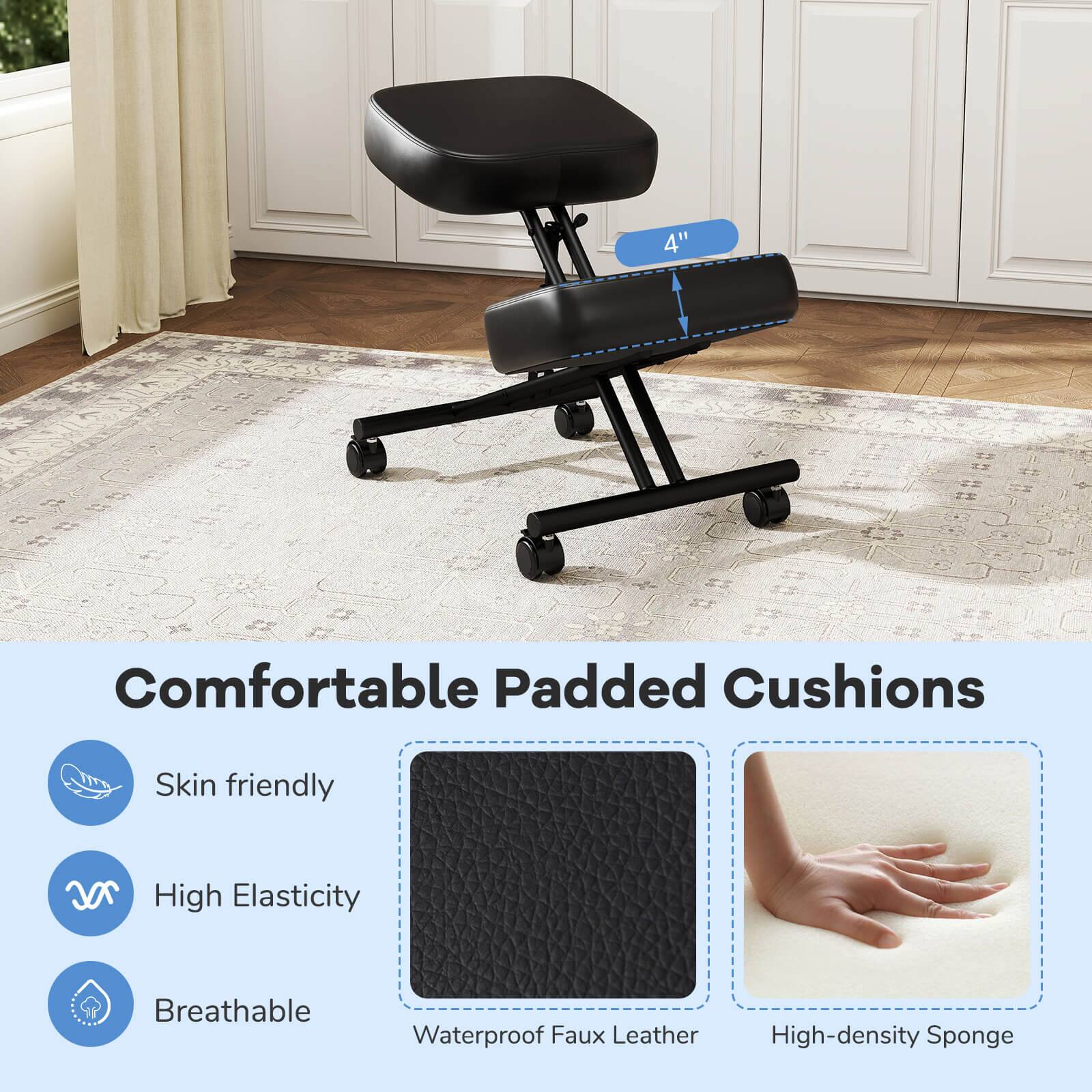4" Comfortable Padded Cushions  
Skin friendly  
High Elasticity  
Breathable  
Waterproof  
Faux Leather  
High-density Sponge