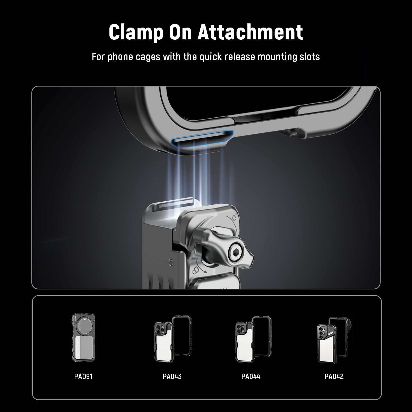 Clamp On Attachment  
For phone cages with the quick release mounting slots  

PA091  
PA043  
PA044  
PA042