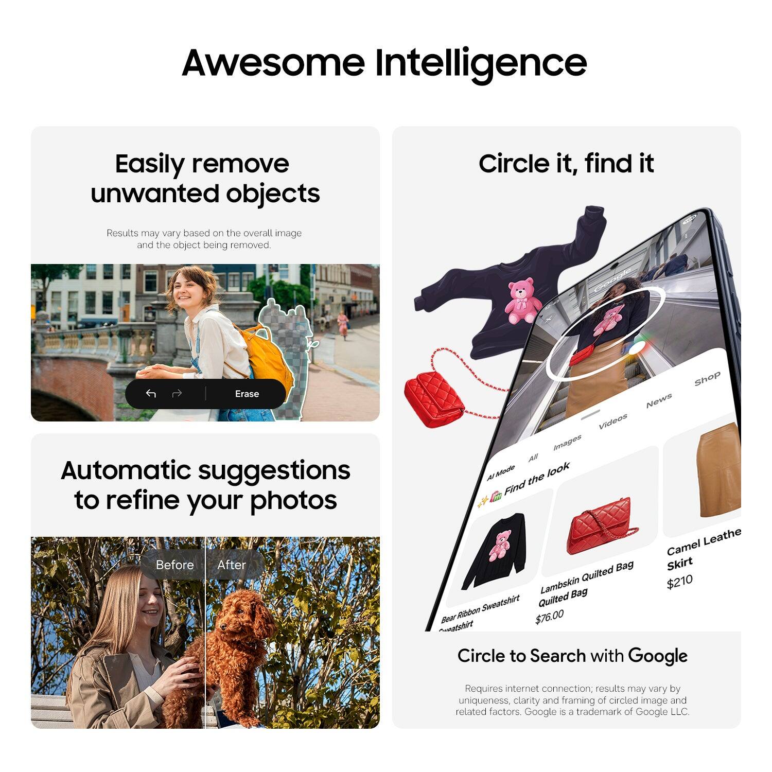 Awesome Intelligence

Easily remove unwanted objects  
Results may vary based on the overall image and the object being removed.

Automatic suggestions to refine your photos  
Before After

Circle it, find it

Circle to Search with Google  
Requires internet connection; results may vary by uniqueness, clarity and framing of circled image and related factors. Google is a trademark of Google LLC.

- Bear Ribbon Sweatshirt  
- Lambskin Quilted Bag $76.00  
- Camel Leather Skirt $210
