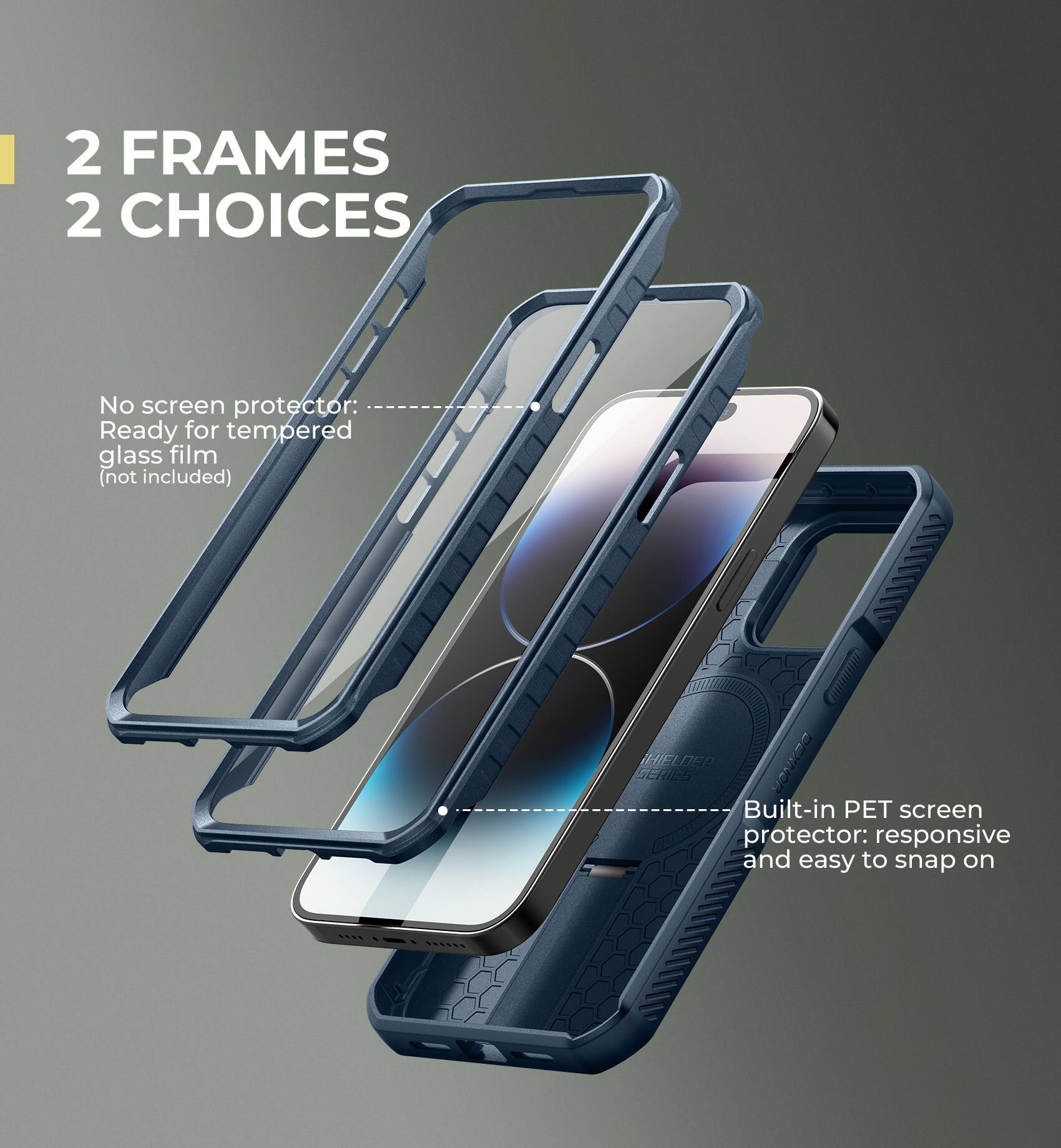 2 FRAMES 2 CHOICES

No screen protector: Ready for tempered glass film (not included)

Built-in PET screen protector: responsive and easy to snap on