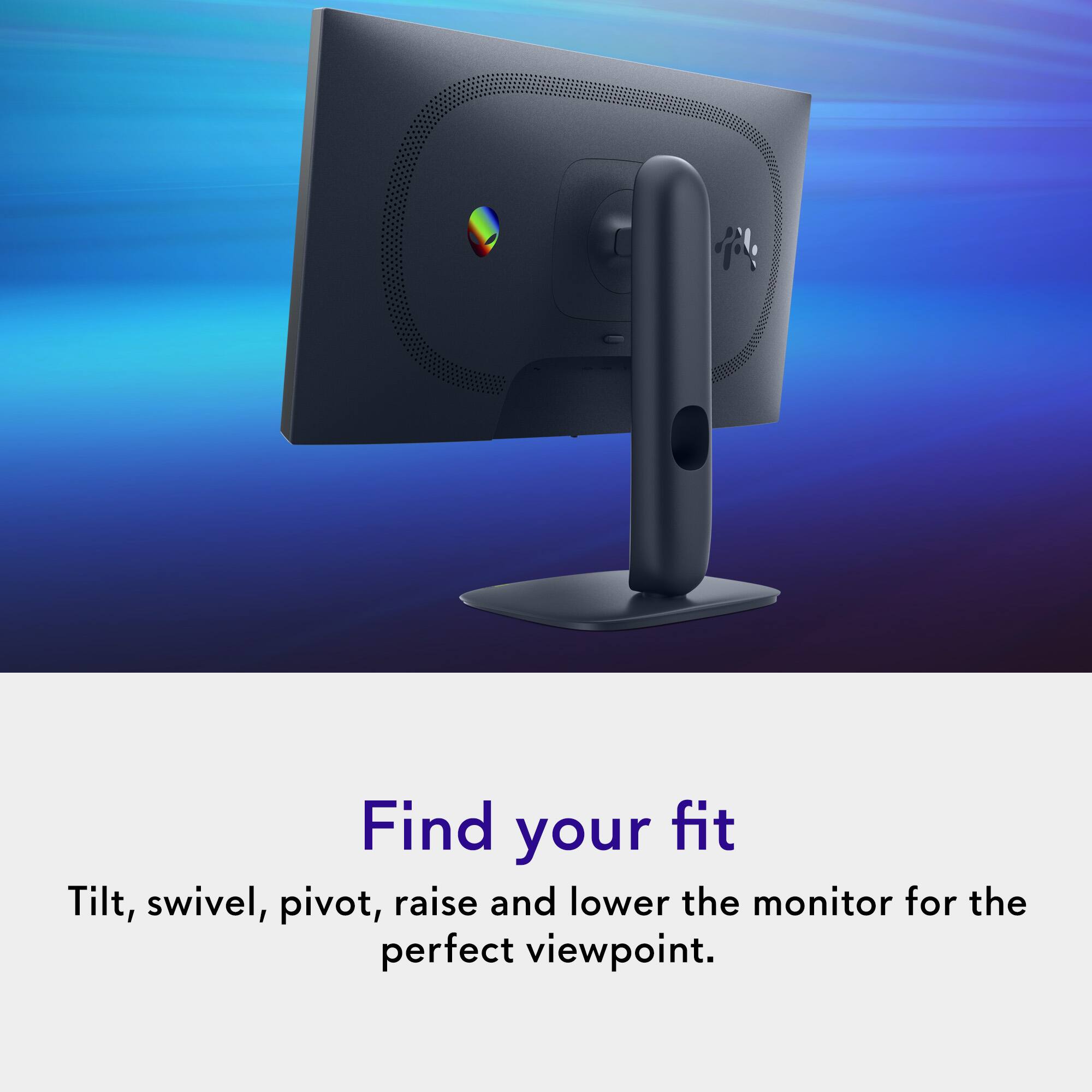 Find your fit

Tilt, swivel, pivot, raise and lower the monitor for the perfect viewpoint.